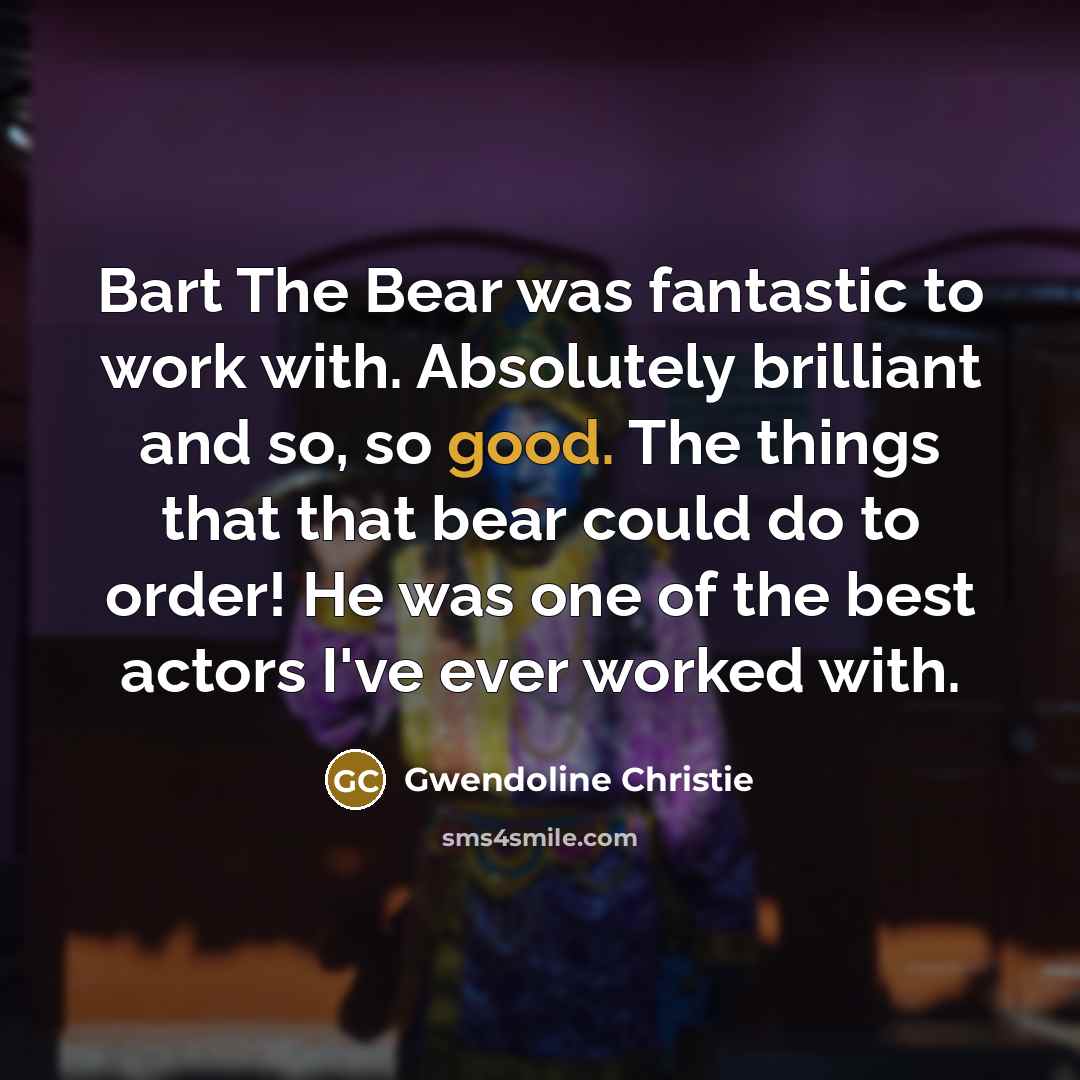 “Bart The Bear was fantastic to work with. Absolutely brilliant and so, so good. The things that that bear could do to order! He was one of the best actors I've ever worked with.” quote by Gwendoline Christie