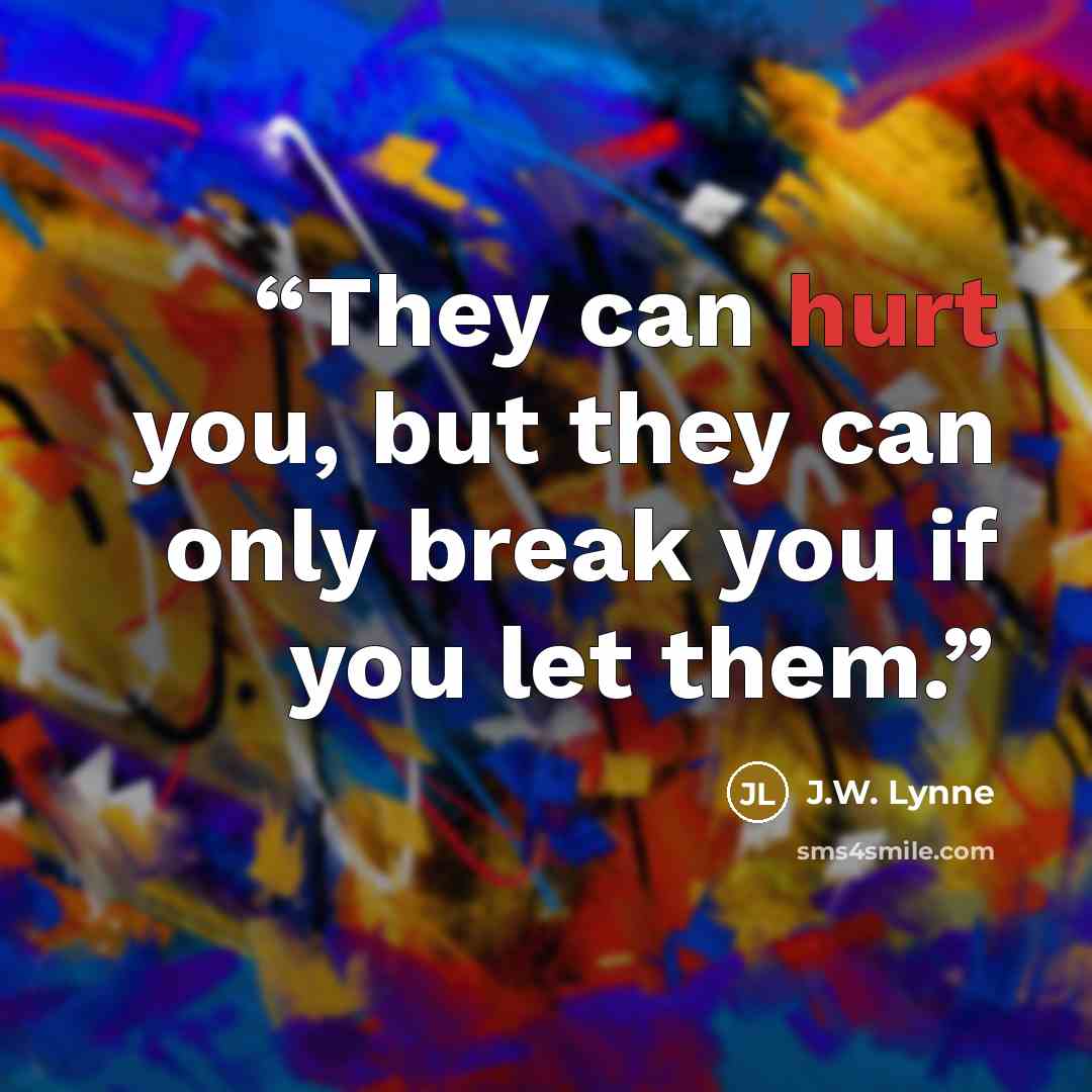 “They can hurt you, but they can only break you if you let them.” quote by J.W. Lynne