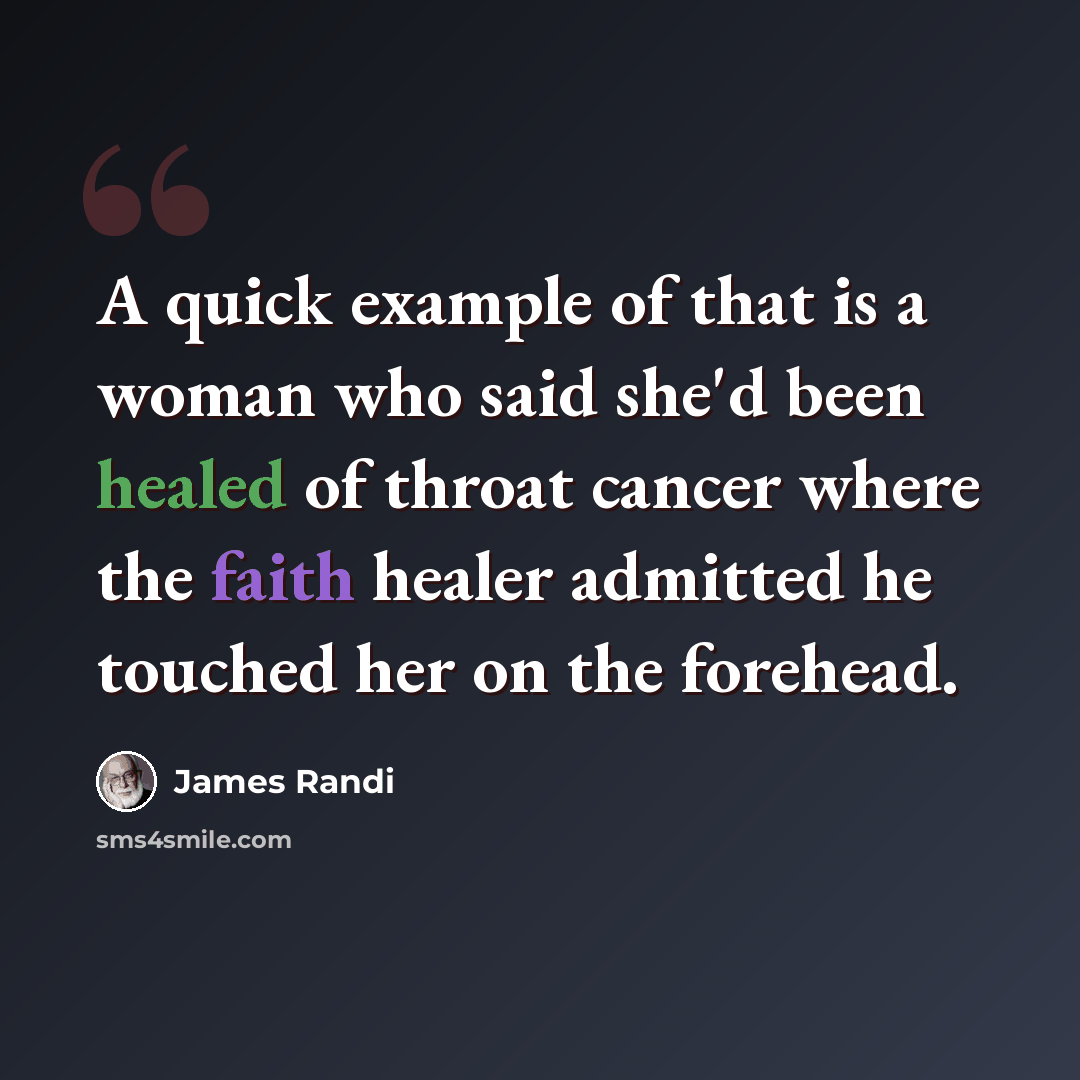 “A quick example of that is a woman who said she'd been healed of throat cancer where the faith healer admitted he touched her on the forehead.” quote by James Randi