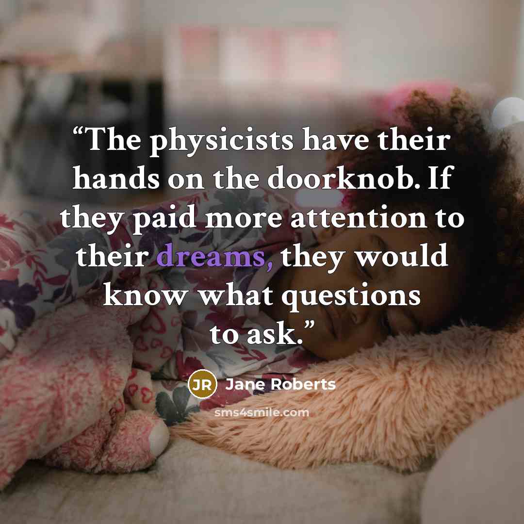 “The physicists have their hands on the doorknob. If they paid more attention to their dreams, they would know what questions to ask.” quote by Jane Roberts