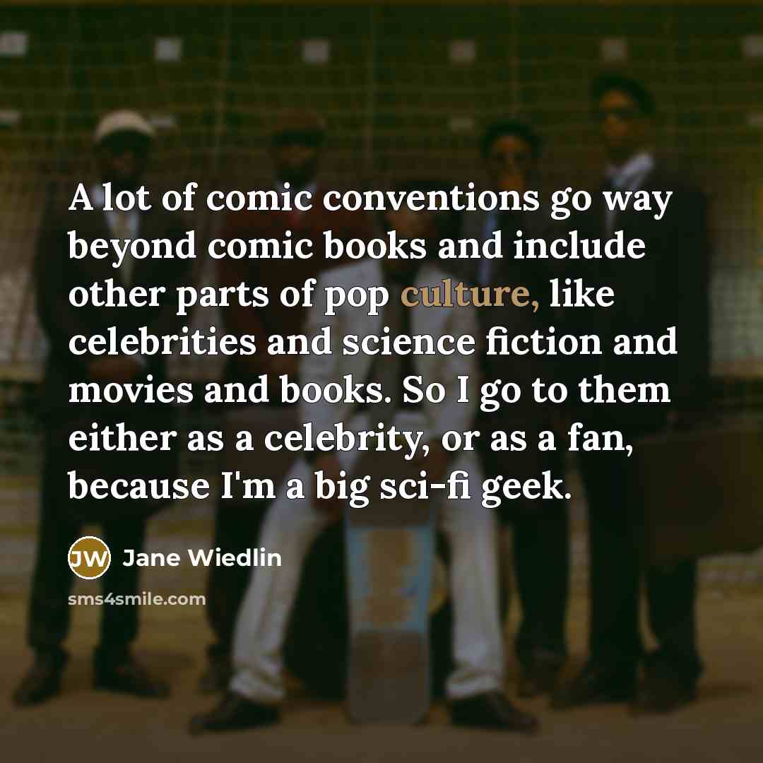 “A lot of comic conventions go way beyond comic books and include other parts of pop culture, like celebrities and science fiction and movies and books. So I go to them either as a celebrity, or as a fan, because I'm a big sci-fi geek.” quote by Jane Wiedlin