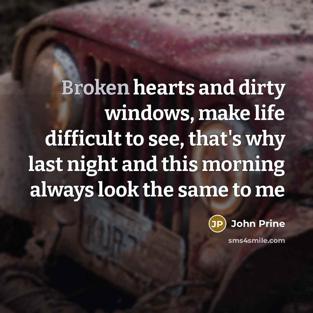“Broken hearts and dirty windows, make life difficult to see, that's why last night and this morning always look the same to me” quote by John Prine