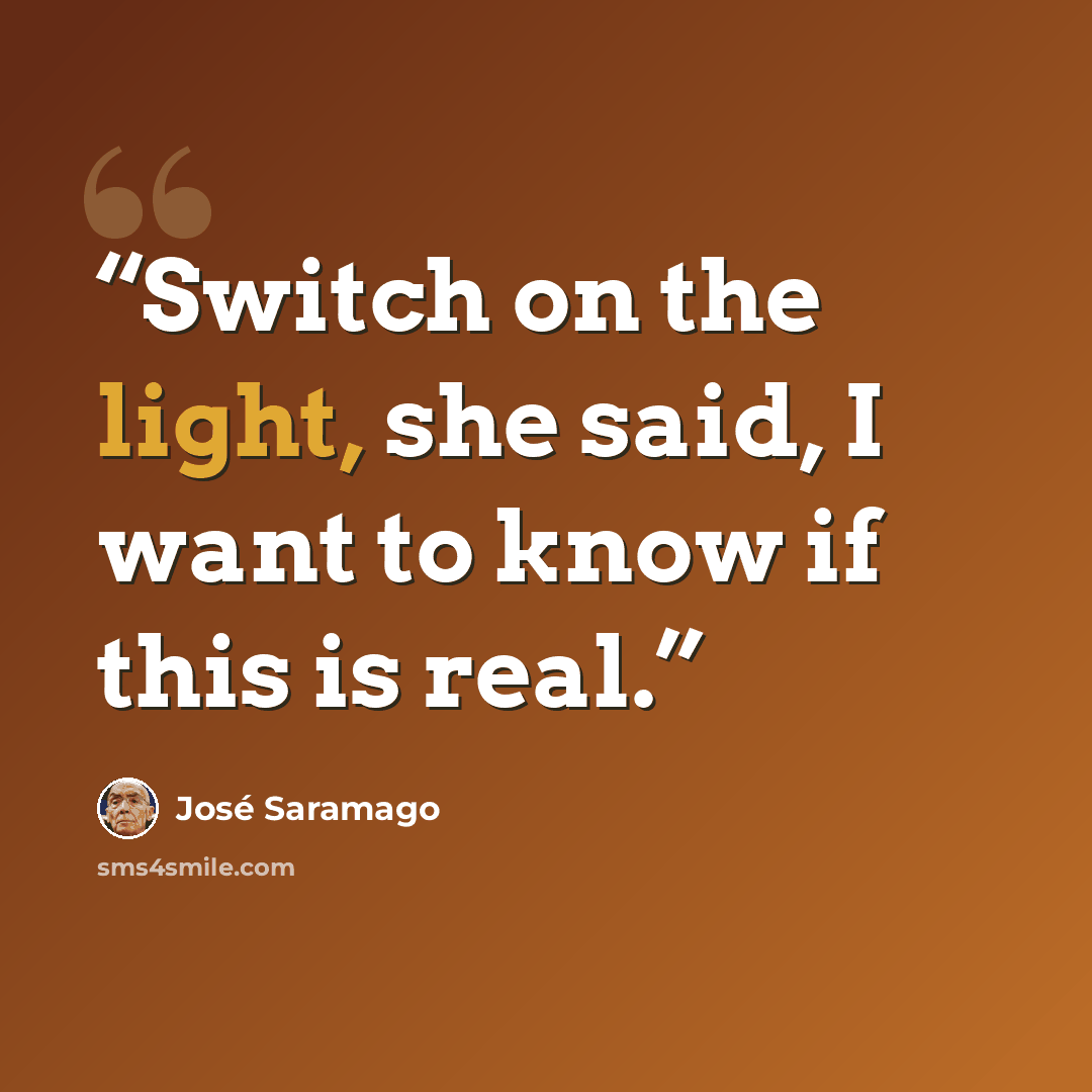 “Switch on the light, she said, I want to know if this is real.” quote by José Saramago