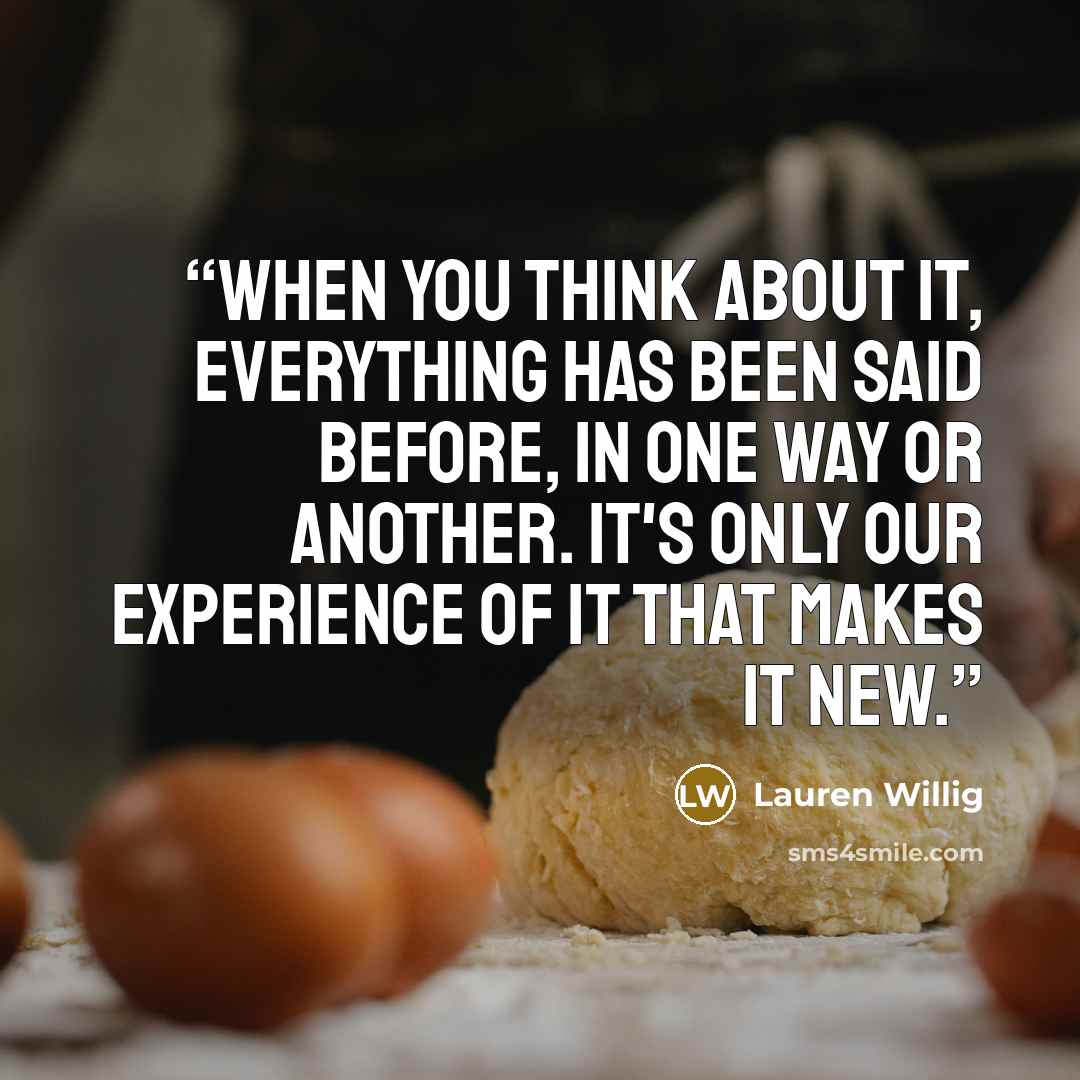 “When you think about it, everything has been said before, in one way or another. It's only our experience of it that makes it new.” quote by Lauren Willig
