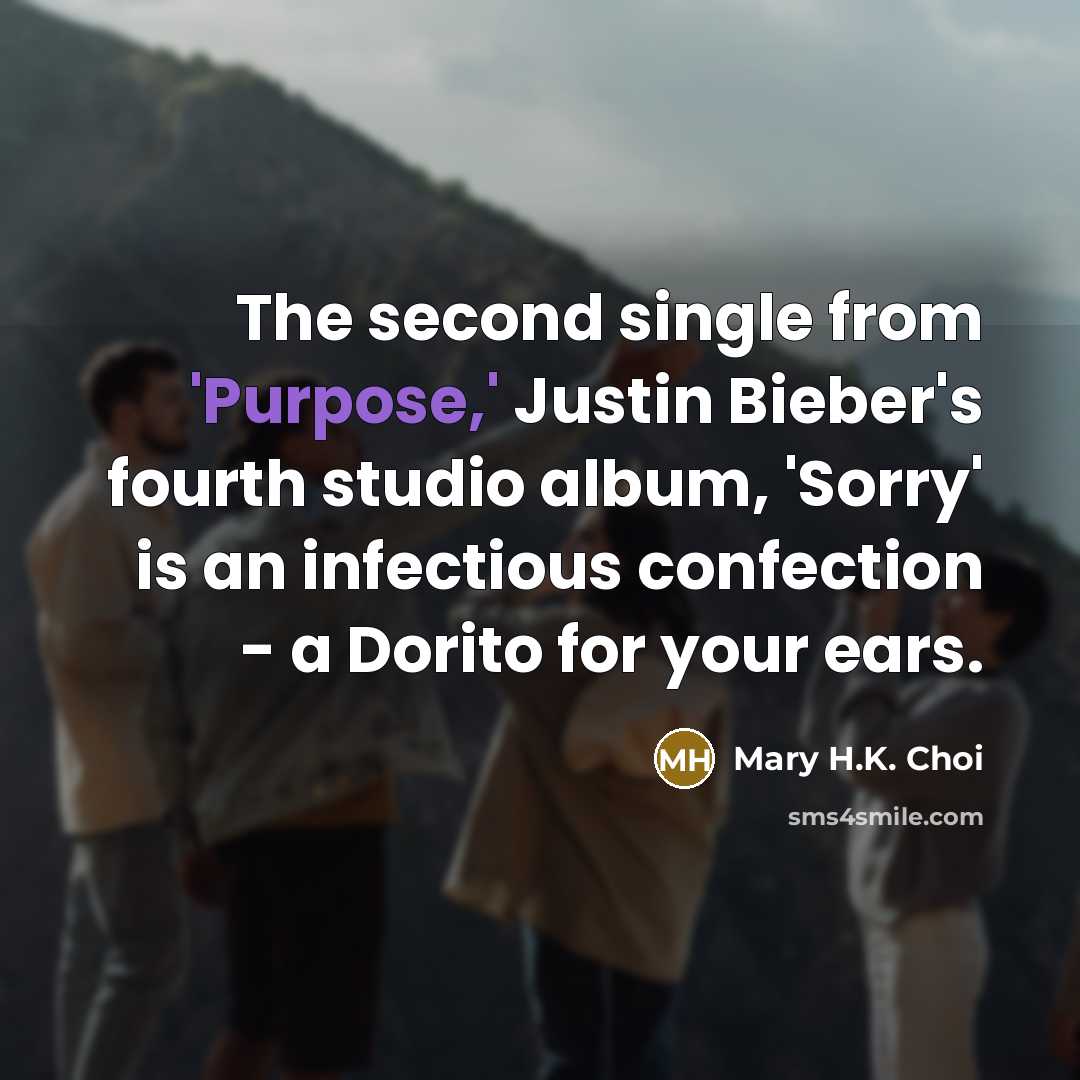 “The second single from 'Purpose,' Justin Bieber's fourth studio album, 'Sorry' is an infectious confection - a Dorito for your ears.” quote by Mary H.K. Choi
