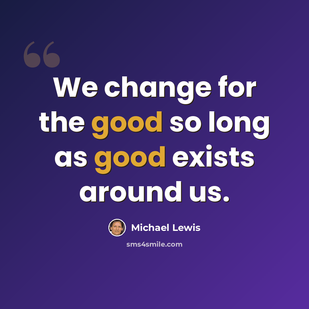 “We change for the good so long as good exists around us.” quote by Michael Lewis