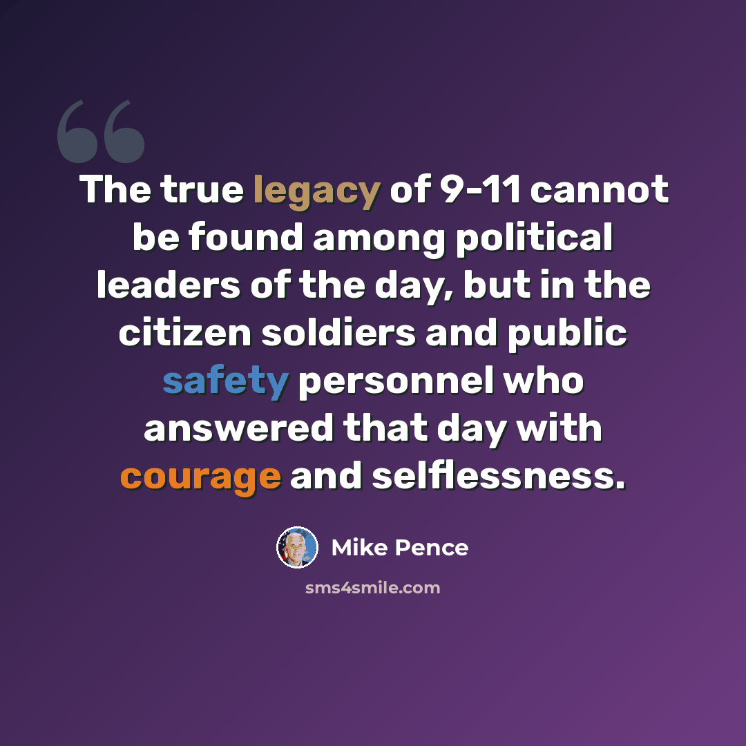 “The true legacy of 9-11 cannot be found among political leaders of the day, but in the citizen soldiers and public safety personnel who answered that day with courage and selflessness.” quote by Mike Pence