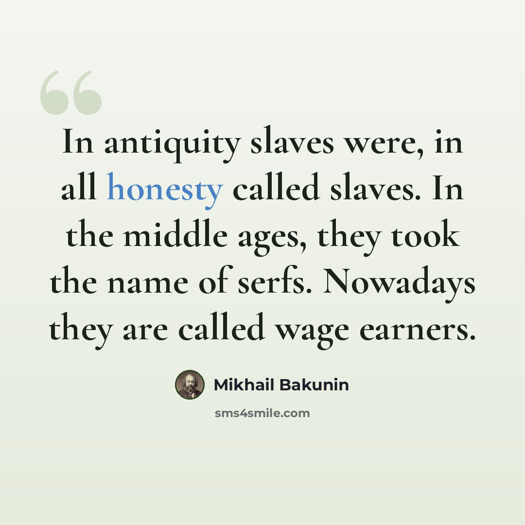“In antiquity slaves were, in all honesty called slaves. In the middle ages, they took the name of serfs. Nowadays they are called wage earners.” quote by Mikhail Bakunin