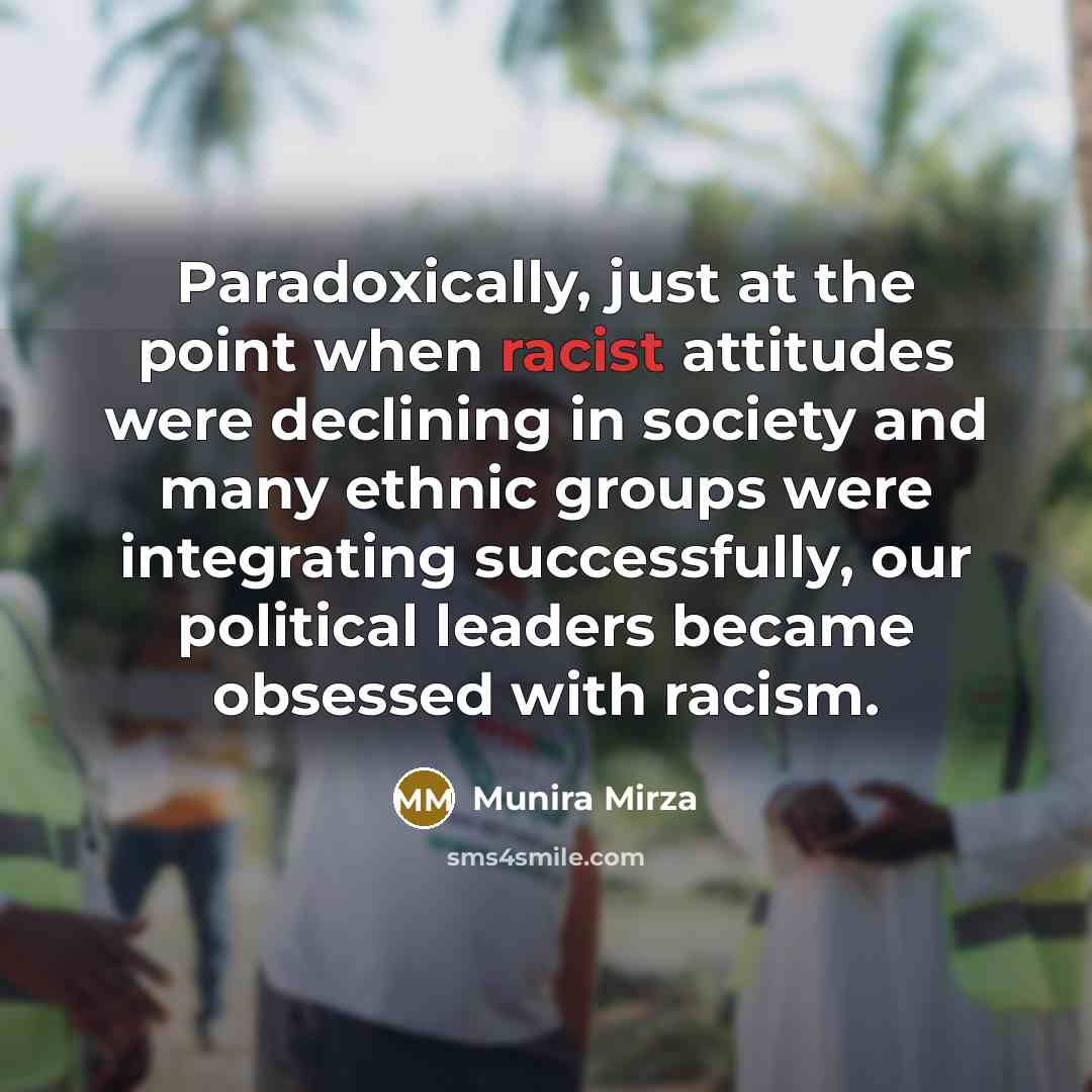 “Paradoxically, just at the point when racist attitudes were declining in society and many ethnic groups were integrating successfully, our political leaders became obsessed with racism.” quote by Munira Mirza