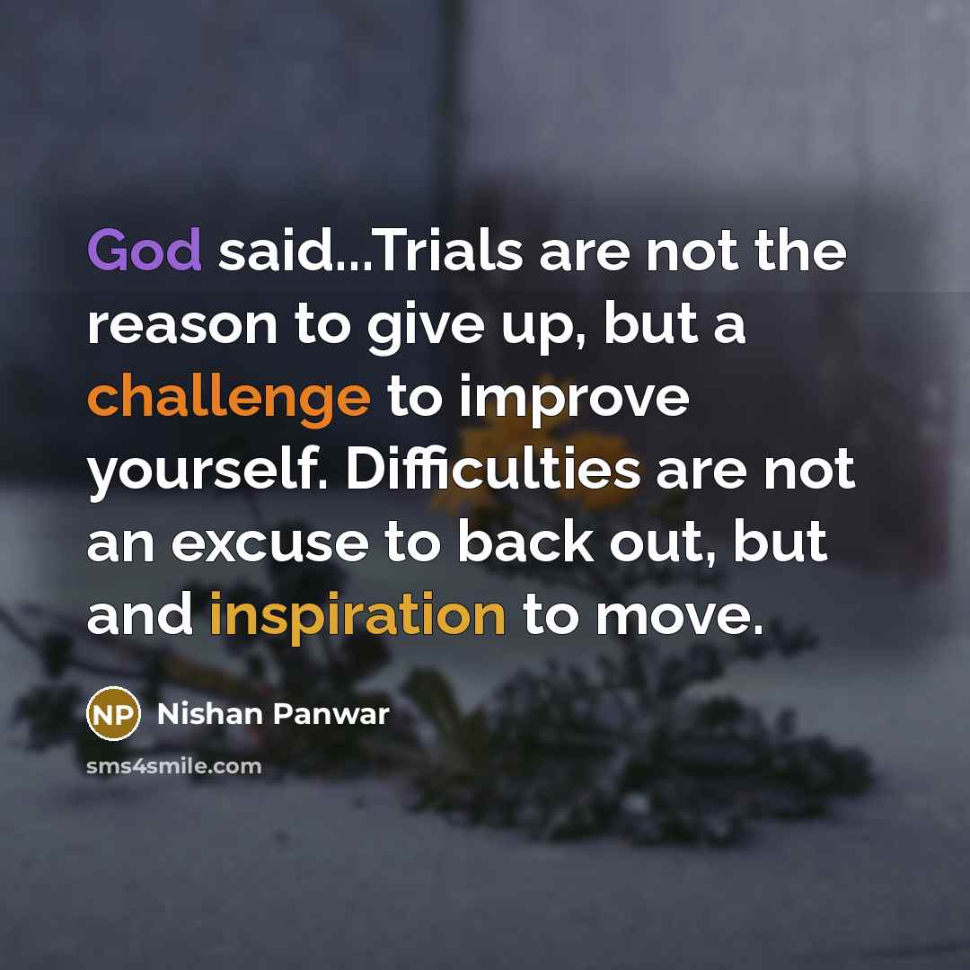“God said...Trials are not the reason to give up, but a challenge to improve yourself. Difficulties are not an excuse to back out, but and inspiration to move.” quote by Nishan Panwar