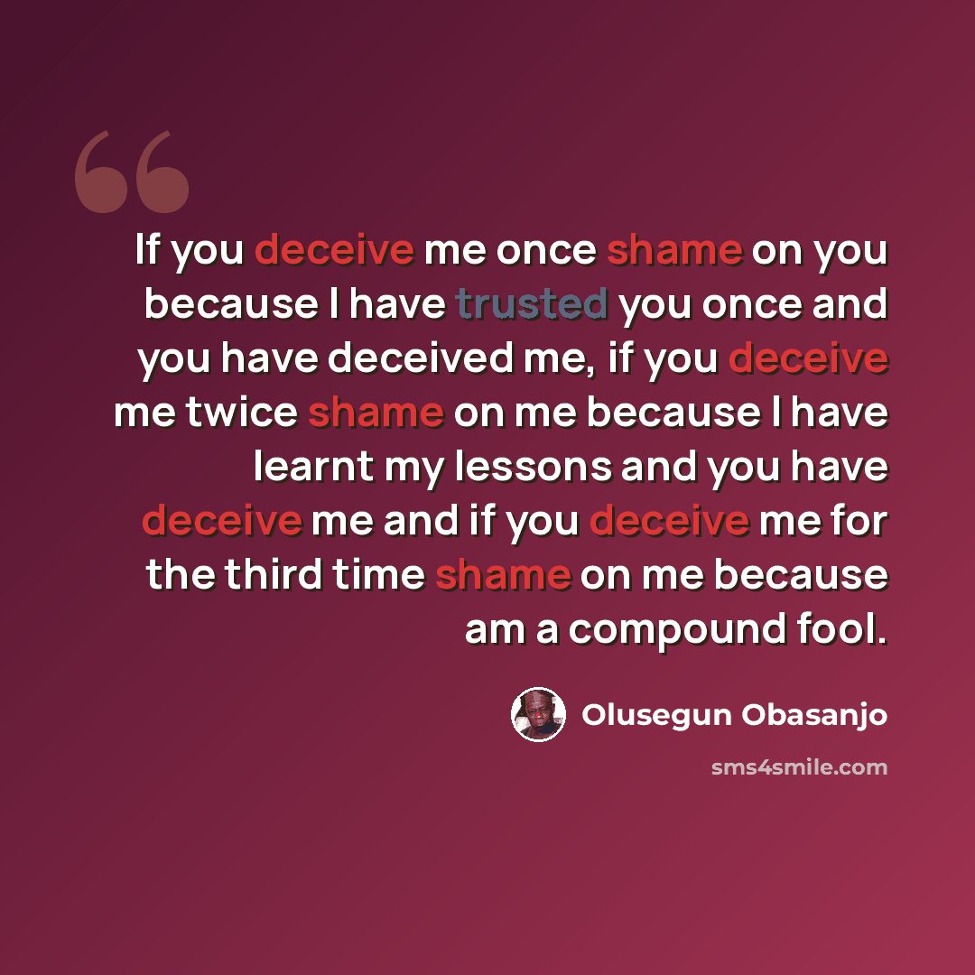 “If you deceive me once shame on you because I have trusted you once and you have deceived me, if you deceive me twice shame on me because I have learnt my lessons and you have deceive me and if you deceive me for the third time shame on me because am a compound fool.” quote by Olusegun Obasanjo