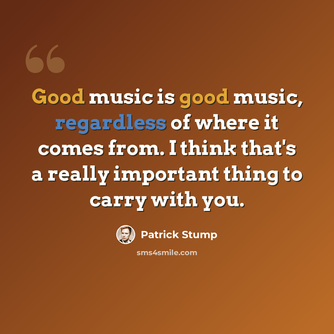 “Good music is good music, regardless of where it comes from. I think that's a really important thing to carry with you.” quote by Patrick Stump