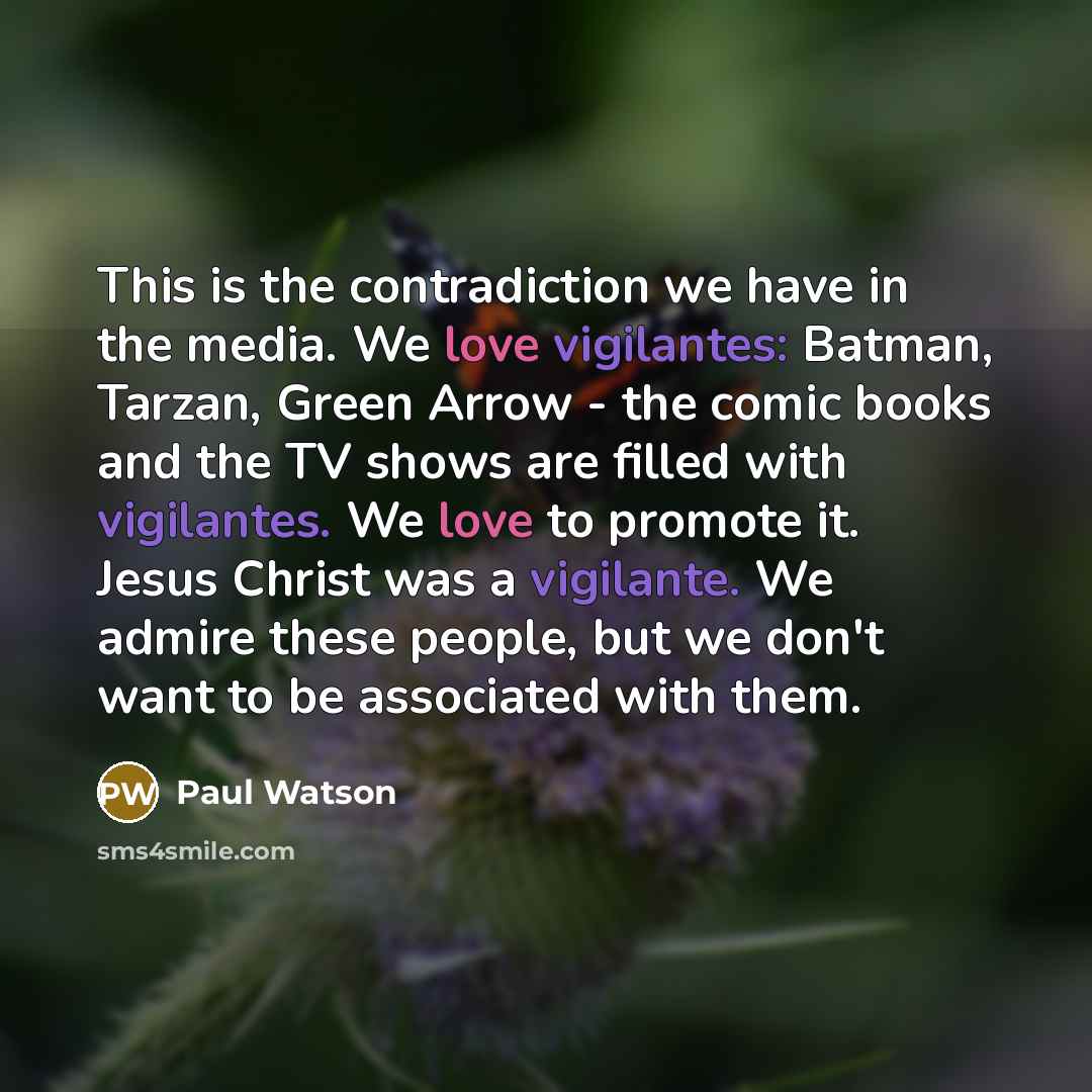 “This is the contradiction we have in the media. We love vigilantes: Batman, Tarzan, Green Arrow - the comic books and the TV shows are filled with vigilantes. We love to promote it. Jesus Christ was a vigilante. We admire these people, but we don't want to be associated with them.” quote by Paul Watson