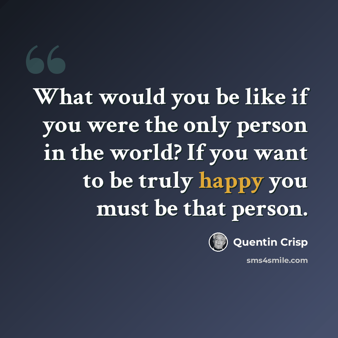 “What would you be like if you were the only person in the world? If you want to be truly happy you must be that person.” quote by Quentin Crisp