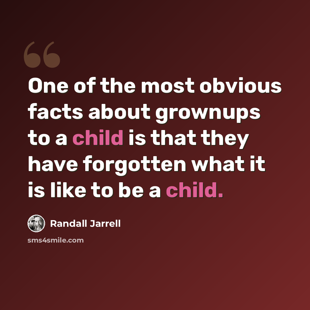 “One of the most obvious facts about grownups to a child is that they have forgotten what it is like to be a child.” quote by Randall Jarrell
