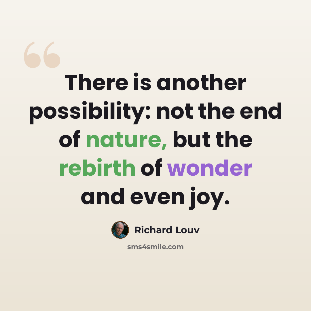“There is another possibility: not the end of nature, but the rebirth of wonder and even joy.” quote by Richard Louv