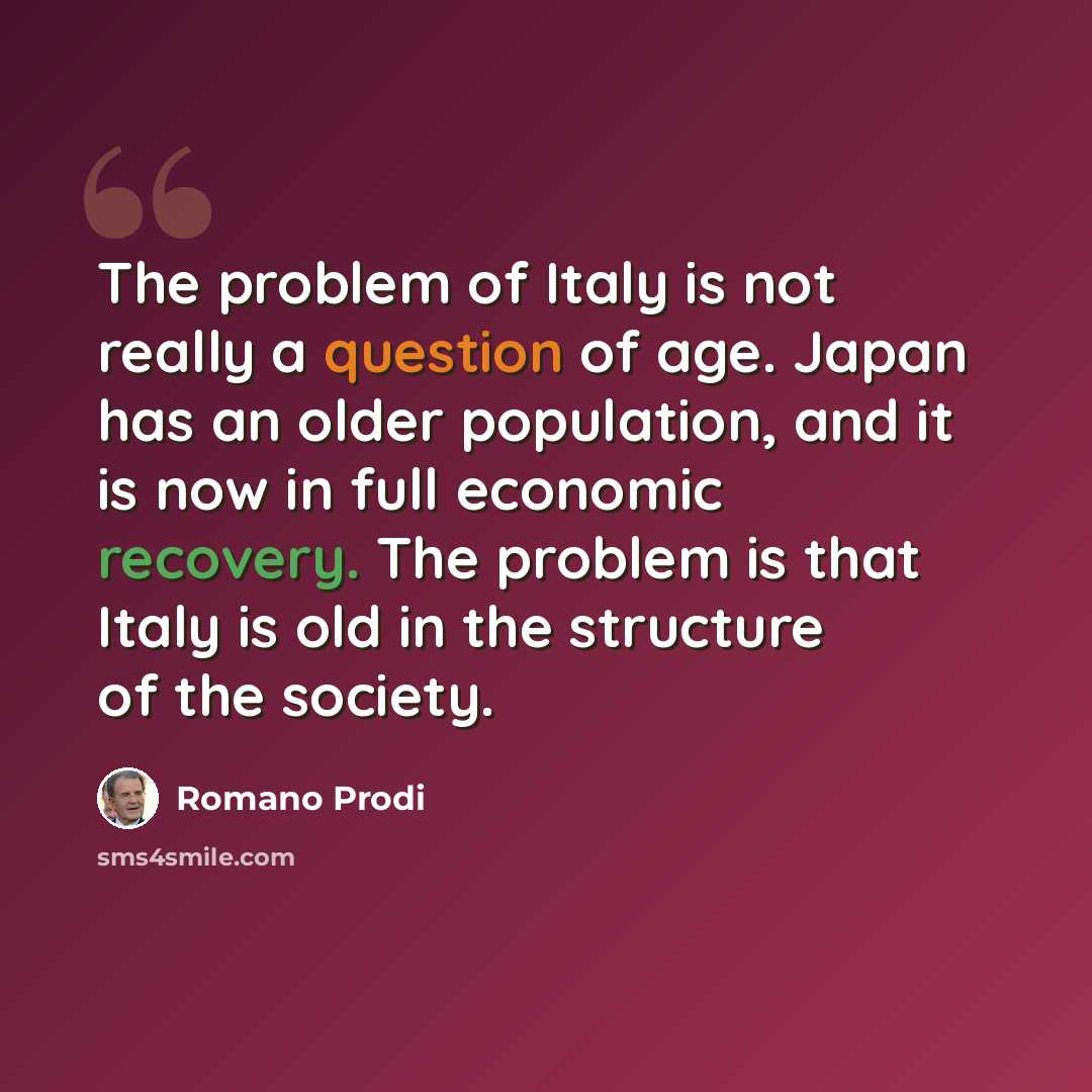 “The problem of Italy is not really a question of age. Japan has an older population, and it is now in full economic recovery. The problem is that Italy is old in the structure of the society.” quote by Romano Prodi