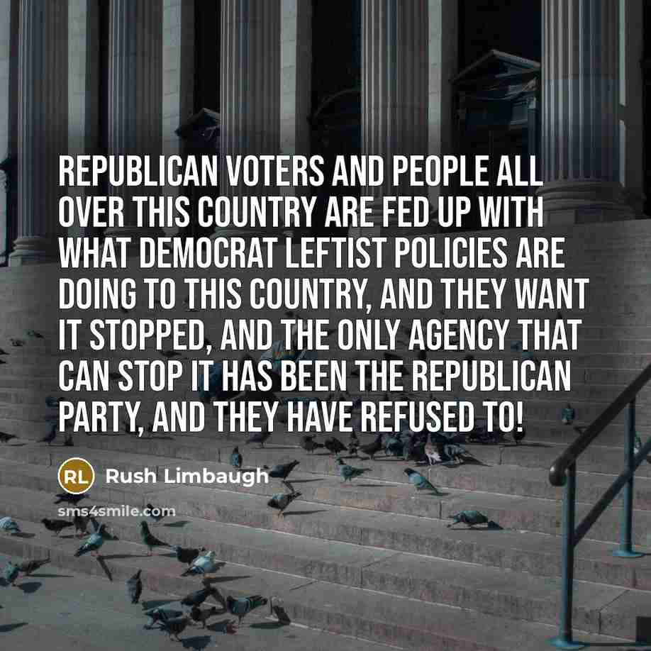 “Republican voters and people all over this country are fed up with what Democrat leftist policies are doing to this country, and they want it stopped, and the only agency that can stop it has been the Republican Party, and they have refused to!” quote by Rush Limbaugh