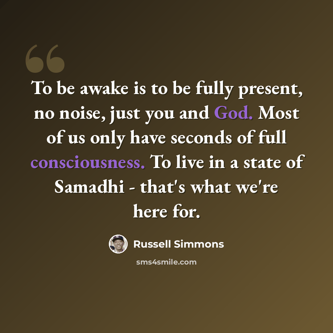 “To be awake is to be fully present, no noise, just you and God. Most of us only have seconds of full consciousness. To live in a state of Samadhi - that's what we're here for.” quote by Russell Simmons