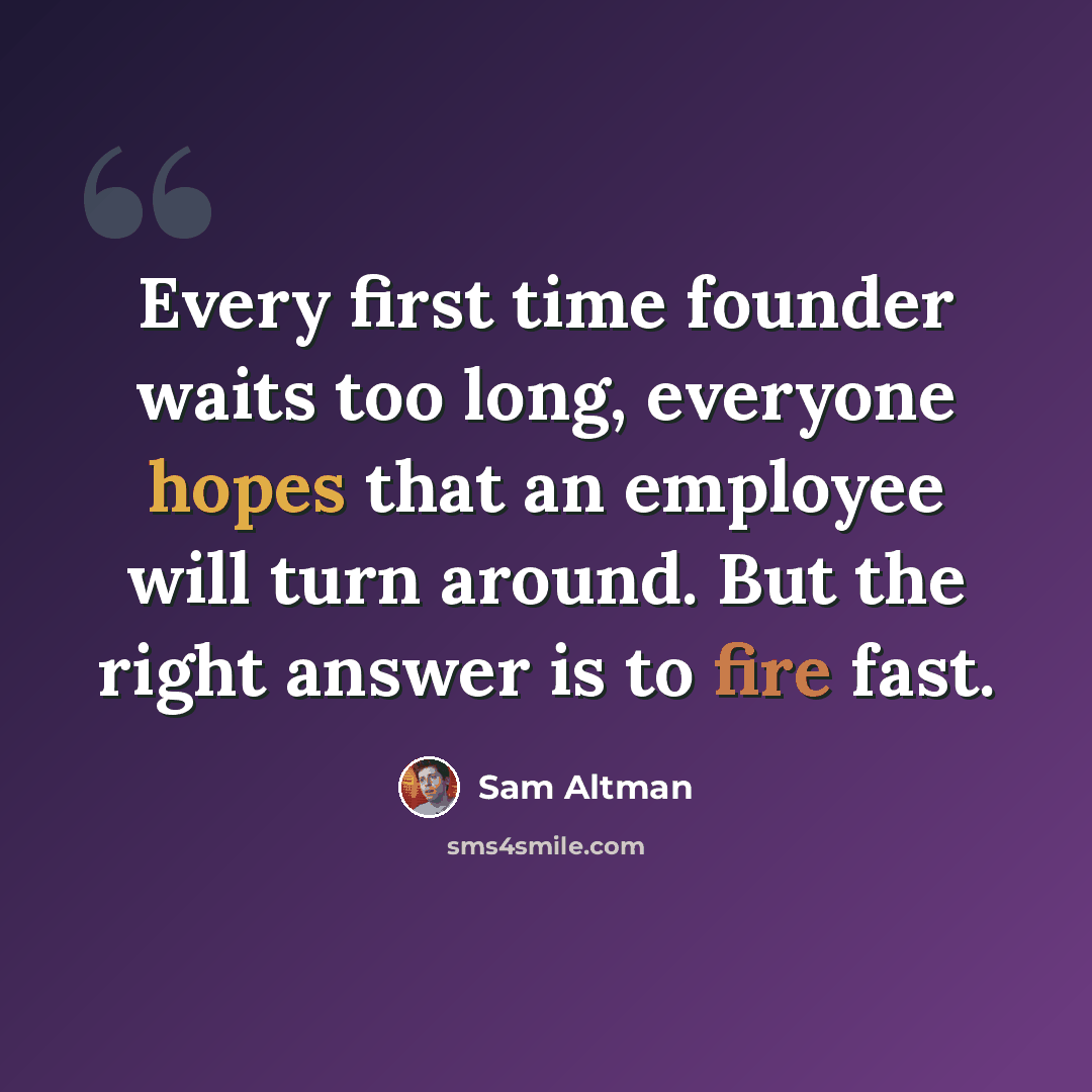 “Every first time founder waits too long, everyone hopes that an employee will turn around. But the right answer is to fire fast.” quote by Sam Altman