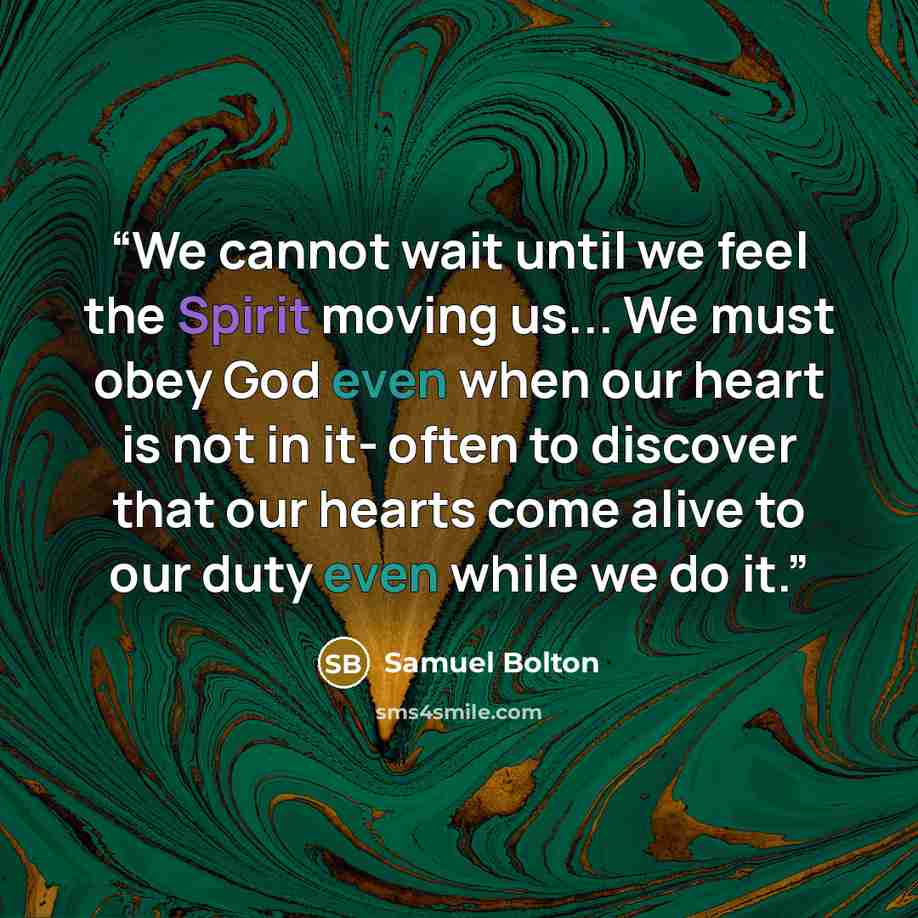 “We cannot wait until we feel the Spirit moving us... We must obey God even when our heart is not in it- often to discover that our hearts come alive to our duty even while we do it.” quote by Samuel Bolton