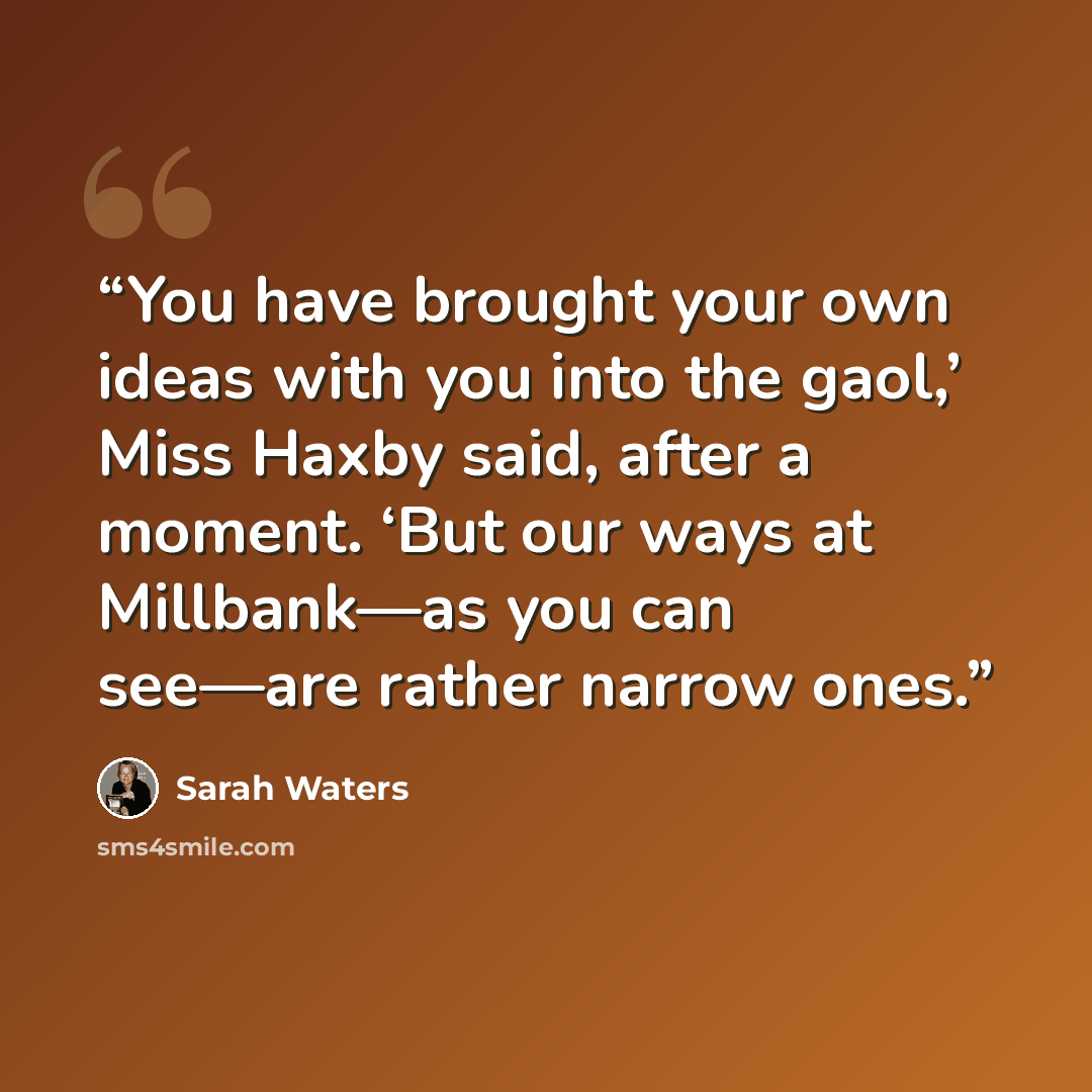 “You have brought your own ideas with you into the gaol,’ Miss Haxby said, after a moment. ‘But our ways at Millbank—as you can see—are rather narrow ones.” quote by Sarah Waters