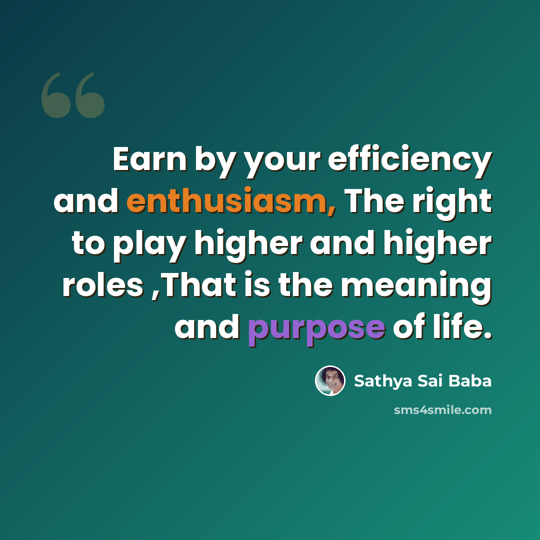 “Earn by your efficiency and enthusiasm, The right to play higher and higher roles ,That is the meaning and purpose of life.” quote by Sathya Sai Baba