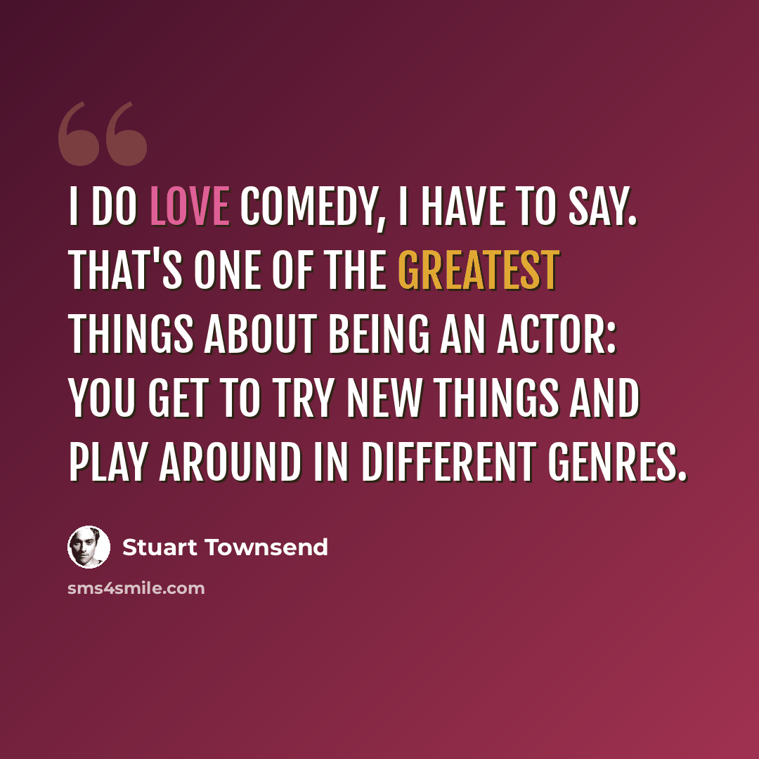 “I do love comedy, I have to say. That's one of the greatest things about being an actor: You get to try new things and play around in different genres.” quote by Stuart Townsend