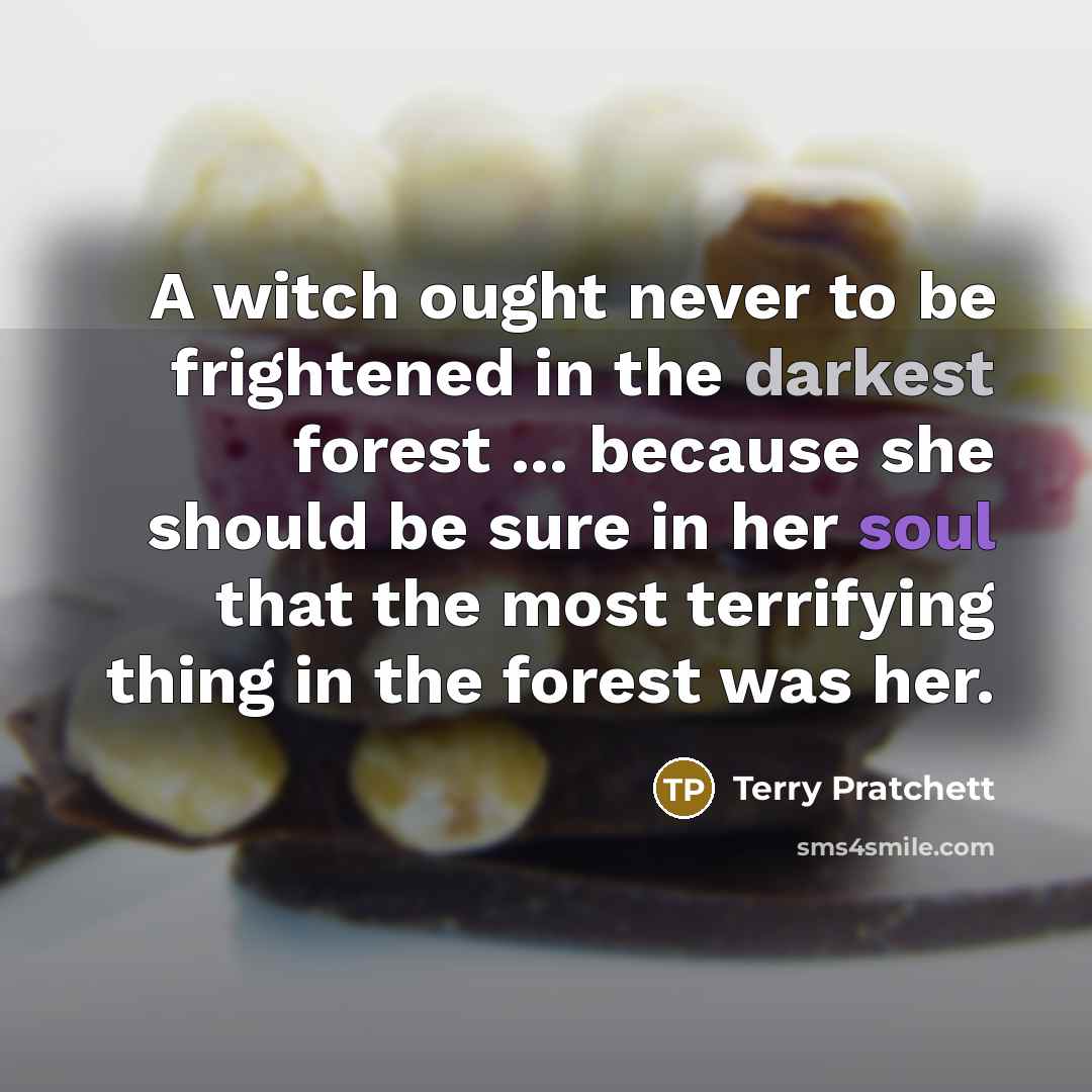“A witch ought never to be frightened in the darkest forest ... because she should be sure in her soul that the most terrifying thing in the forest was her.” quote by Terry Pratchett