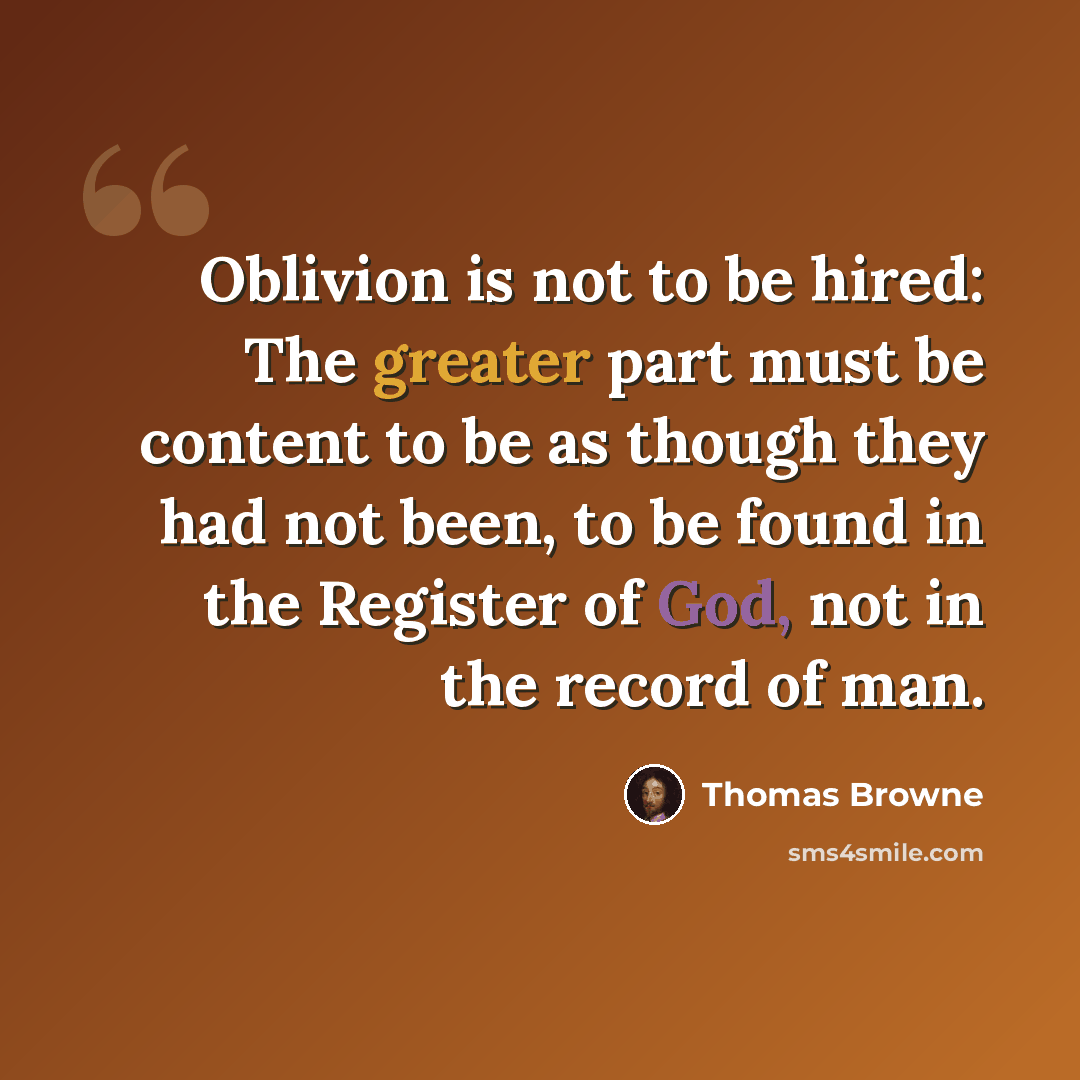 “Oblivion is not to be hired: The greater part must be content to be as though they had not been, to be found in the Register of God, not in the record of man.” quote by Thomas Browne