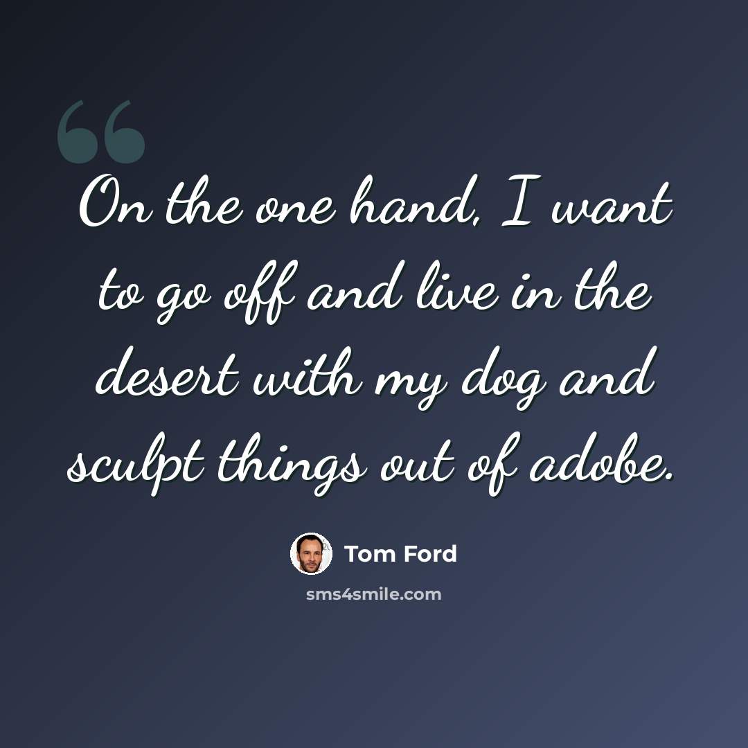 “On the one hand, I want to go off and live in the desert with my dog and sculpt things out of adobe.” quote by Tom Ford