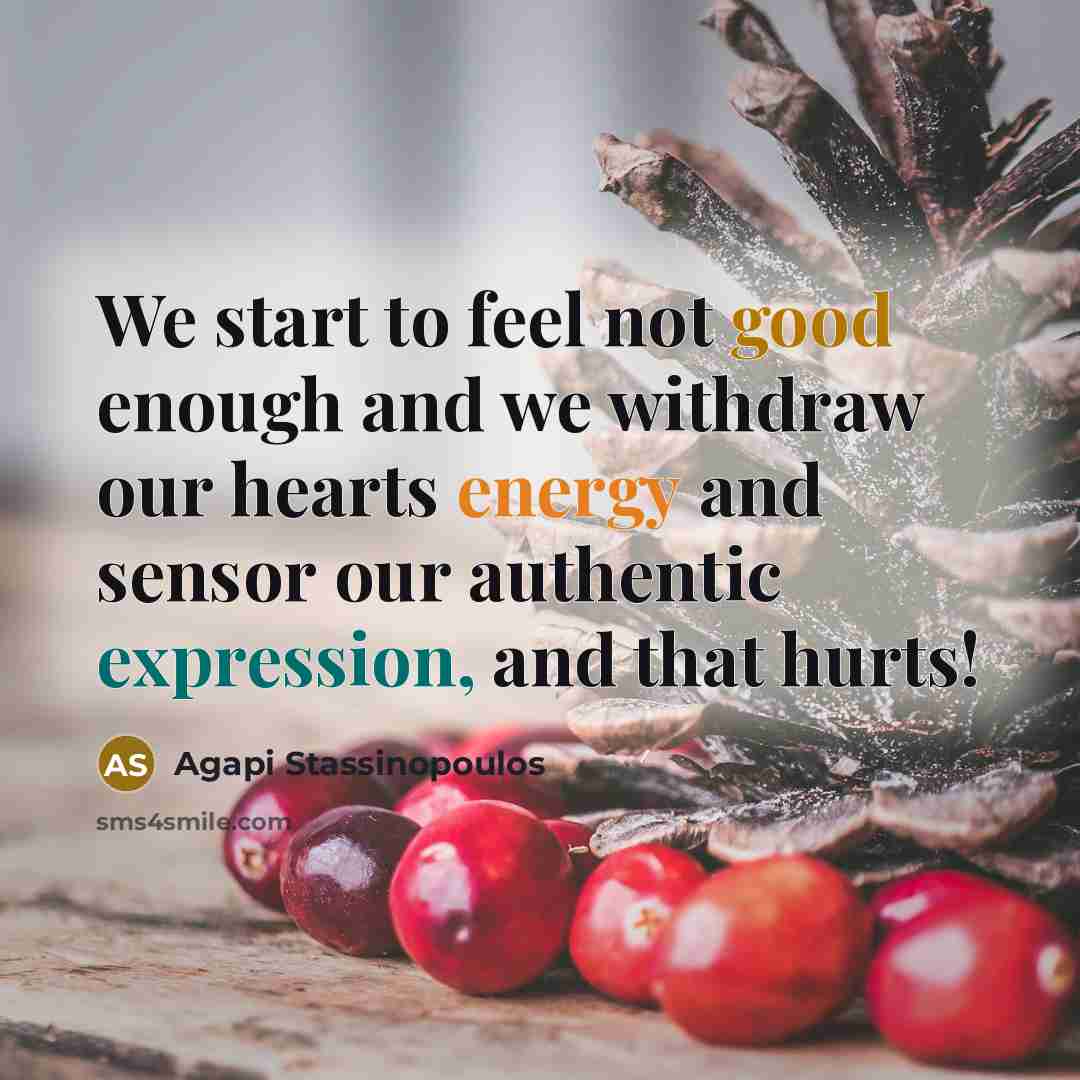 “We start to feel not good enough and we withdraw our hearts energy and sensor our authentic expression, and that hurts!” quote by Agapi Stassinopoulos