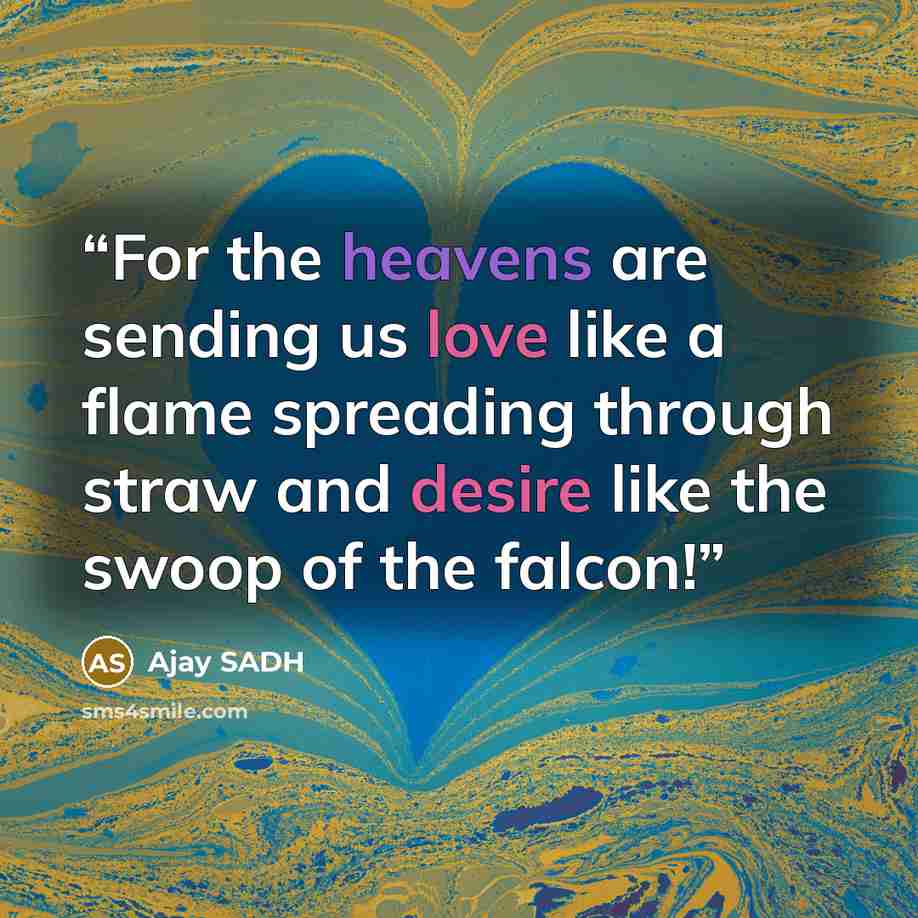 “For the heavens are sending us love like a flame spreading through straw and desire like the swoop of the falcon!” quote by Ajay SADH