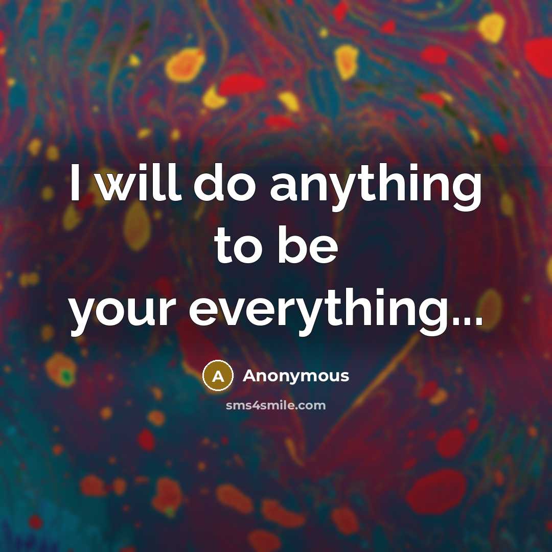 “I will do anything to be your everything...” quote by Anonymous