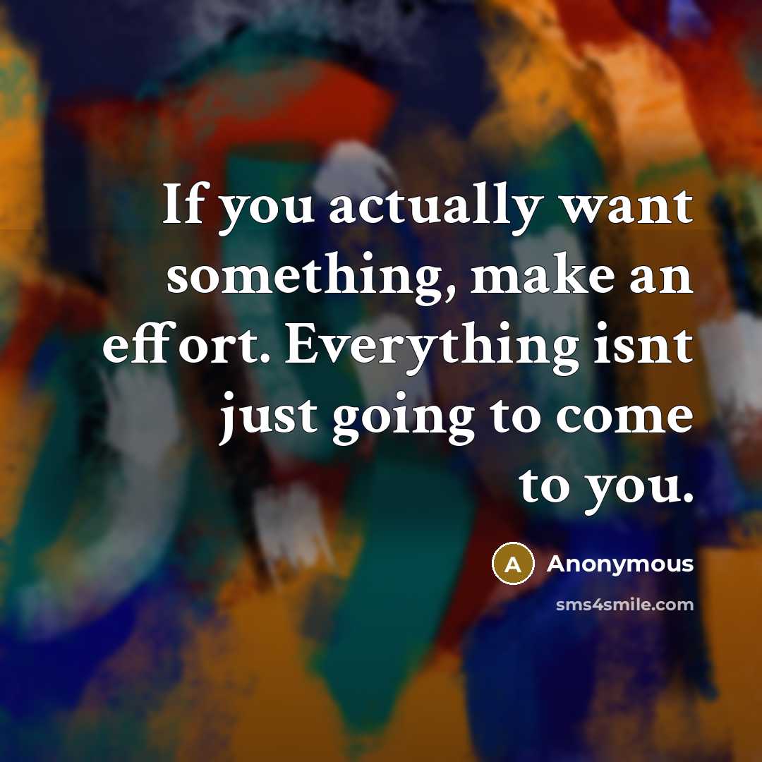 “If you actually want something, make an effort. Everything isnt just going to come to you.” quote by Anonymous