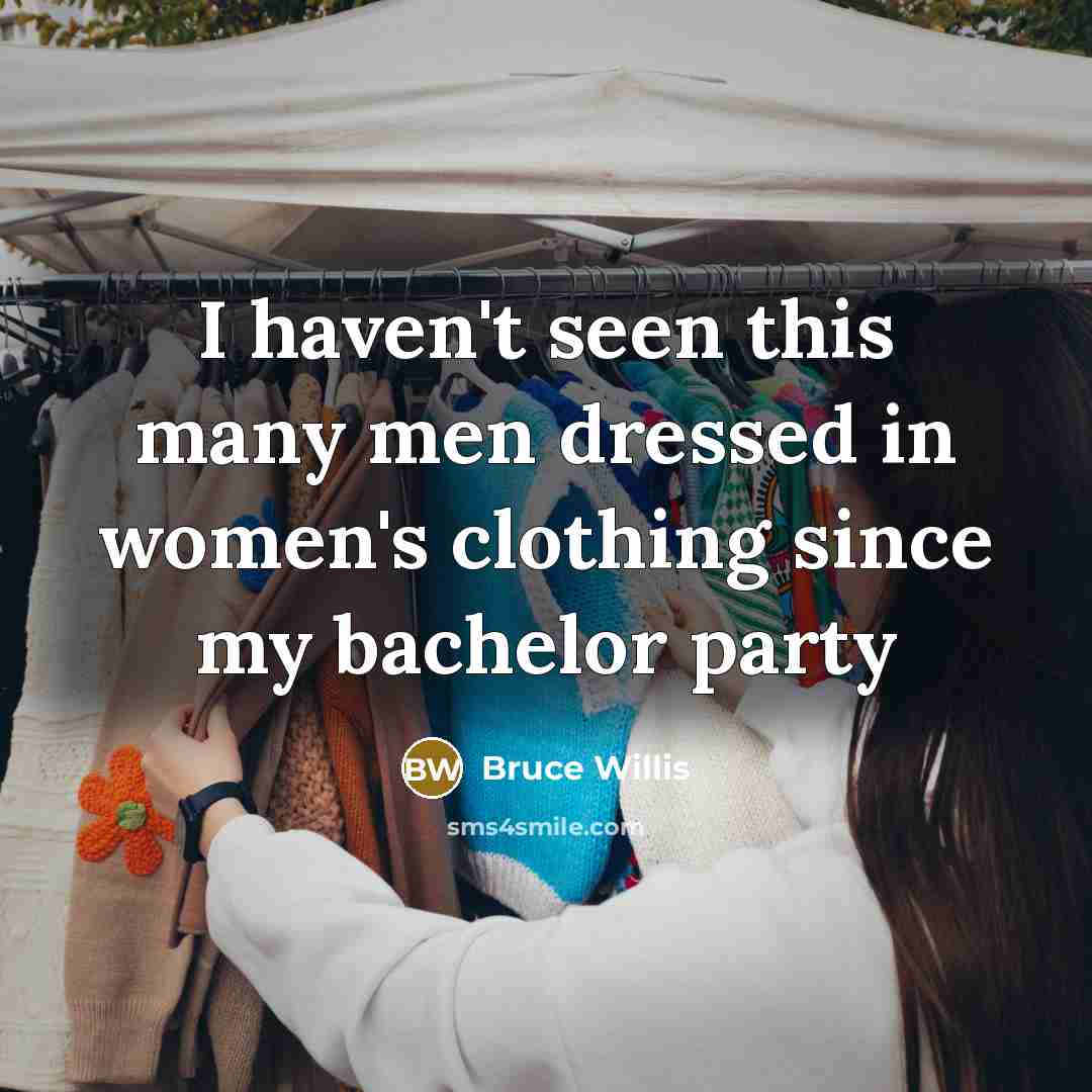 “I haven't seen this many men dressed in women's clothing since my bachelor party” quote by Bruce Willis