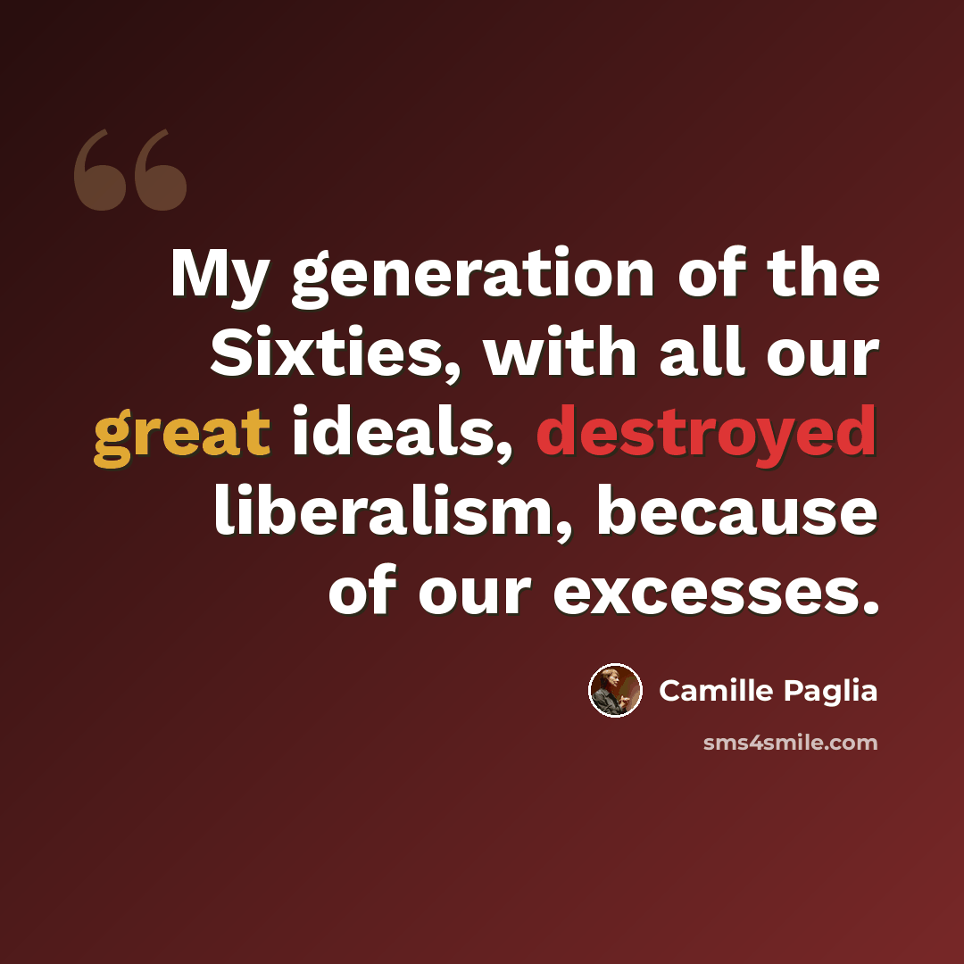 “My generation of the Sixties, with all our great ideals, destroyed liberalism, because of our excesses.” quote by Camille Paglia