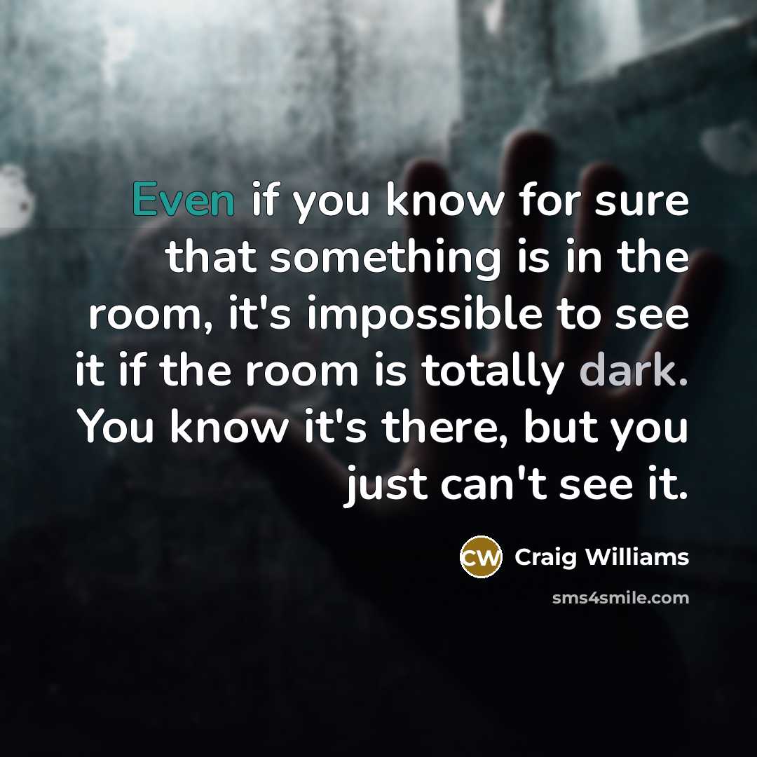 “Even if you know for sure that something is in the room, it's impossible to see it if the room is totally dark. You know it's there, but you just can't see it.” quote by Craig Williams