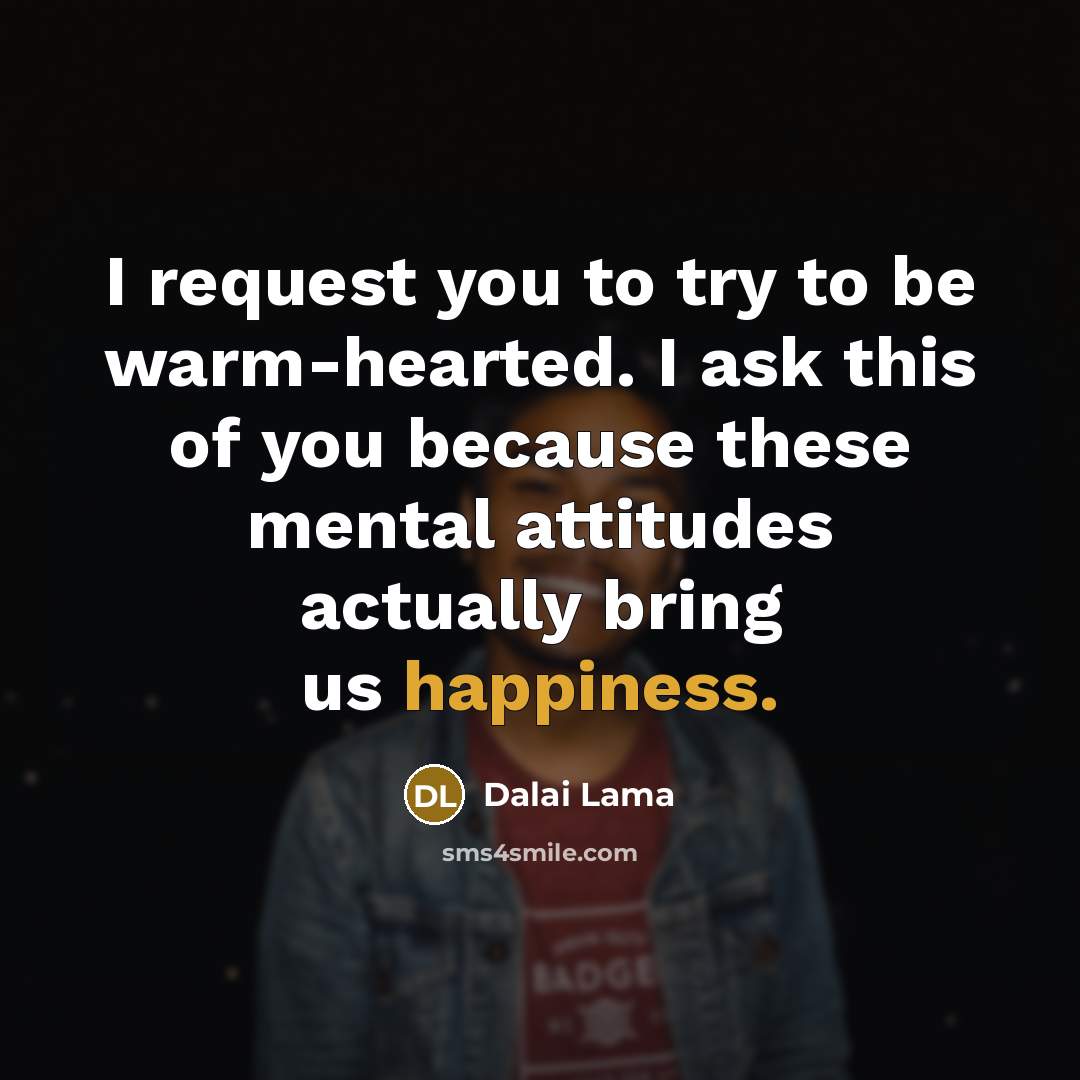“I request you to try to be warm-hearted. I ask this of you because these mental attitudes actually bring us happiness.” quote by Dalai Lama