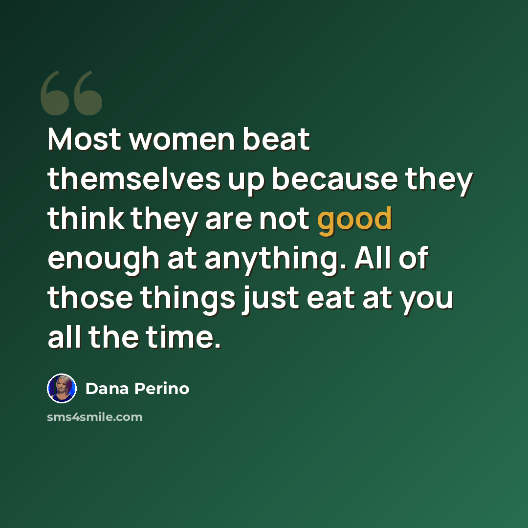 “Most women beat themselves up because they think they are not good enough at anything. All of those things just eat at you all the time.” quote by Dana Perino