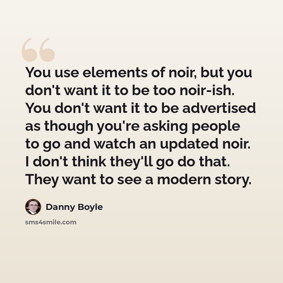 “You use elements of noir, but you don't want it to be too noir-ish. You don't want it to be advertised as though you're asking people to go and watch an updated noir. I don't think they'll go do that. They want to see a modern story.” quote by Danny Boyle