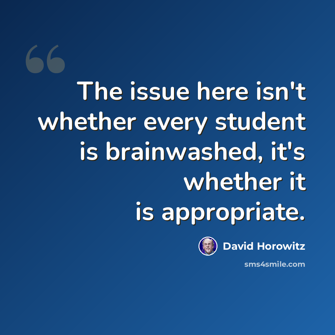 “The issue here isn't whether every student is brainwashed, it's whether it is appropriate.” quote by David Horowitz