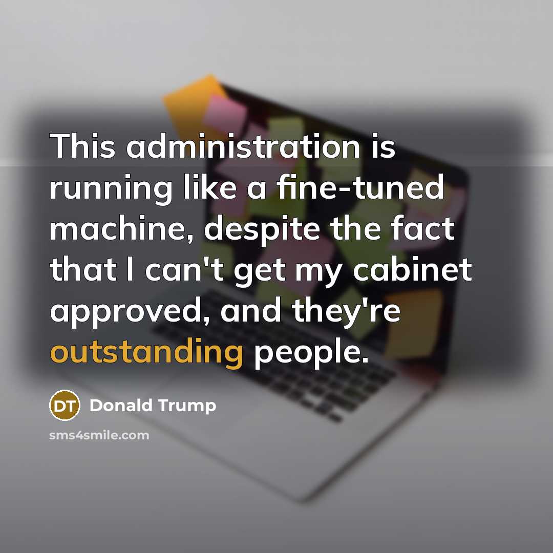 “This administration is running like a fine-tuned machine, despite the fact that I can't get my cabinet approved, and they're outstanding people.” quote by Donald Trump