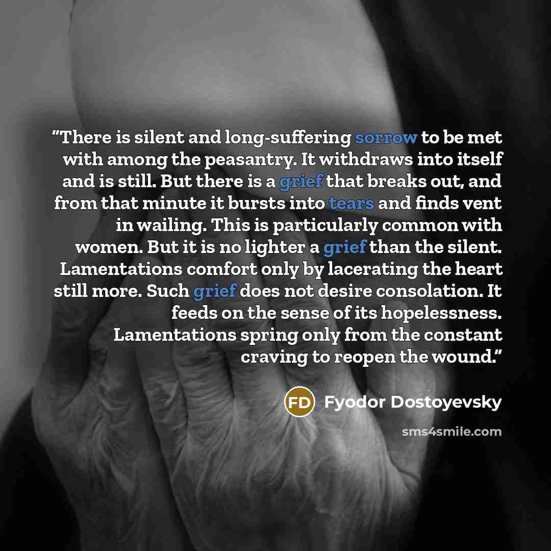 “There is silent and long-suffering sorrow to be met with among the peasantry. It withdraws into itself and is still. But there is a grief that breaks out, and from that minute it bursts into tears and finds vent in wailing. This is particularly common with women. But it is no lighter a grief than…” quote by Fyodor Dostoyevsky