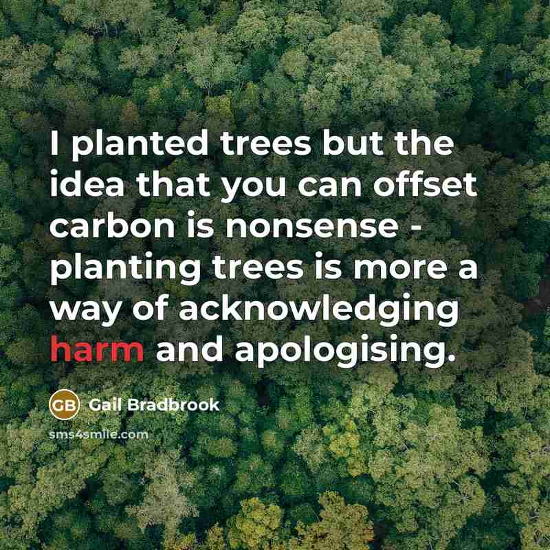 “I planted trees but the idea that you can offset carbon is nonsense - planting trees is more a way of acknowledging harm and apologising.” quote by Gail Bradbrook