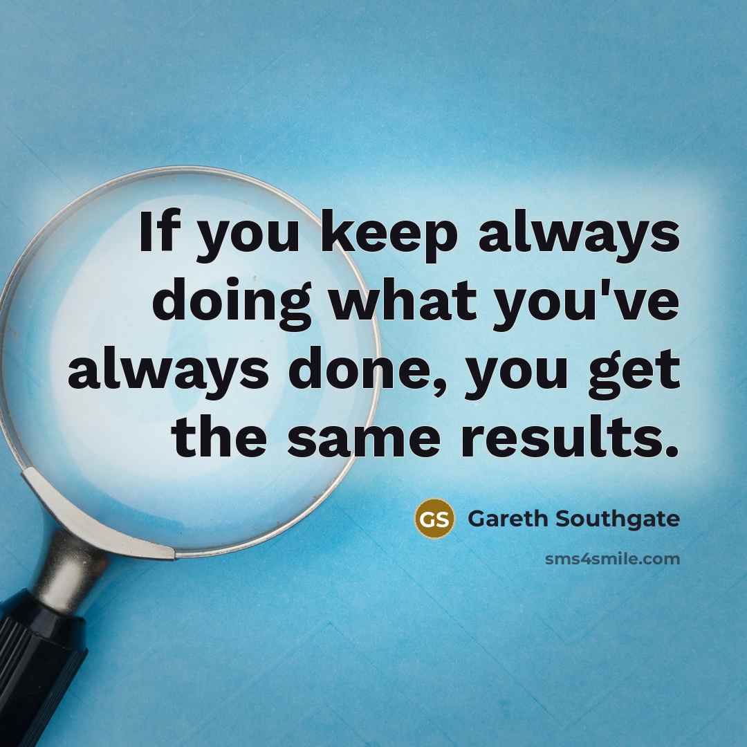 “If you keep always doing what you've always done, you get the same results.” quote by Gareth Southgate