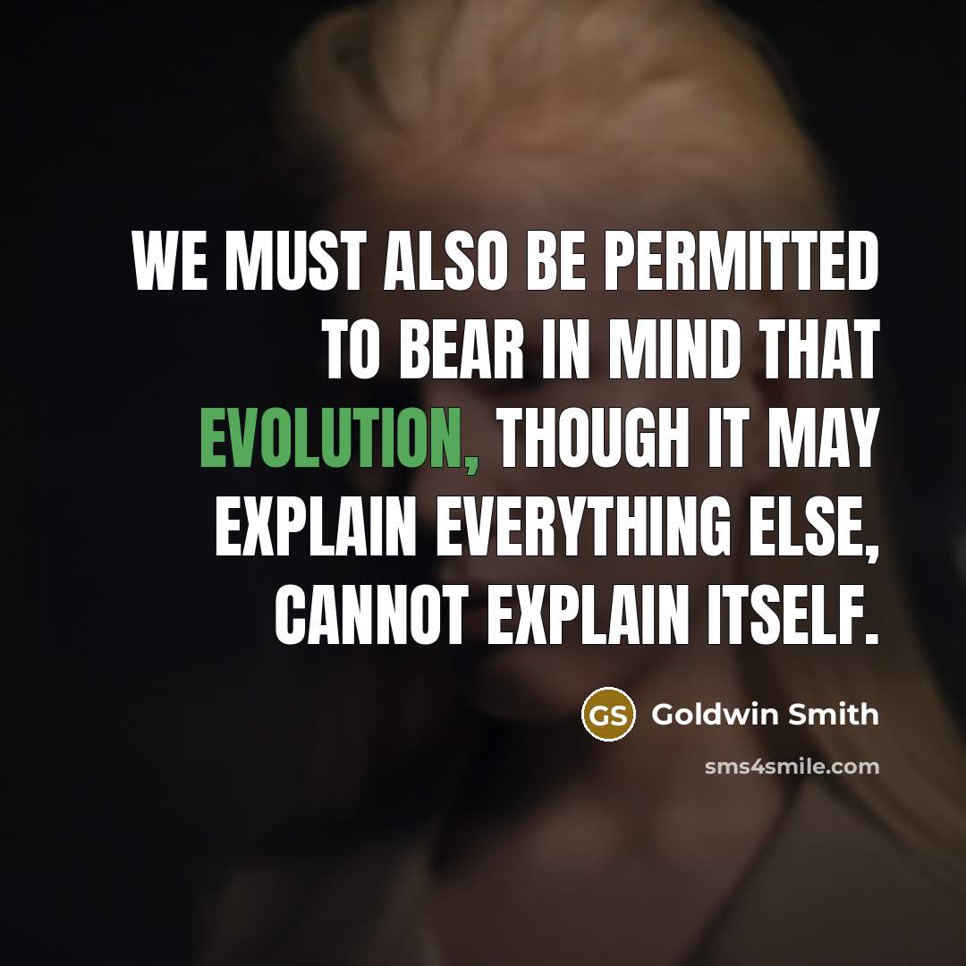 “We must also be permitted to bear in mind that evolution, though it may explain everything else, cannot explain itself.” quote by Goldwin Smith