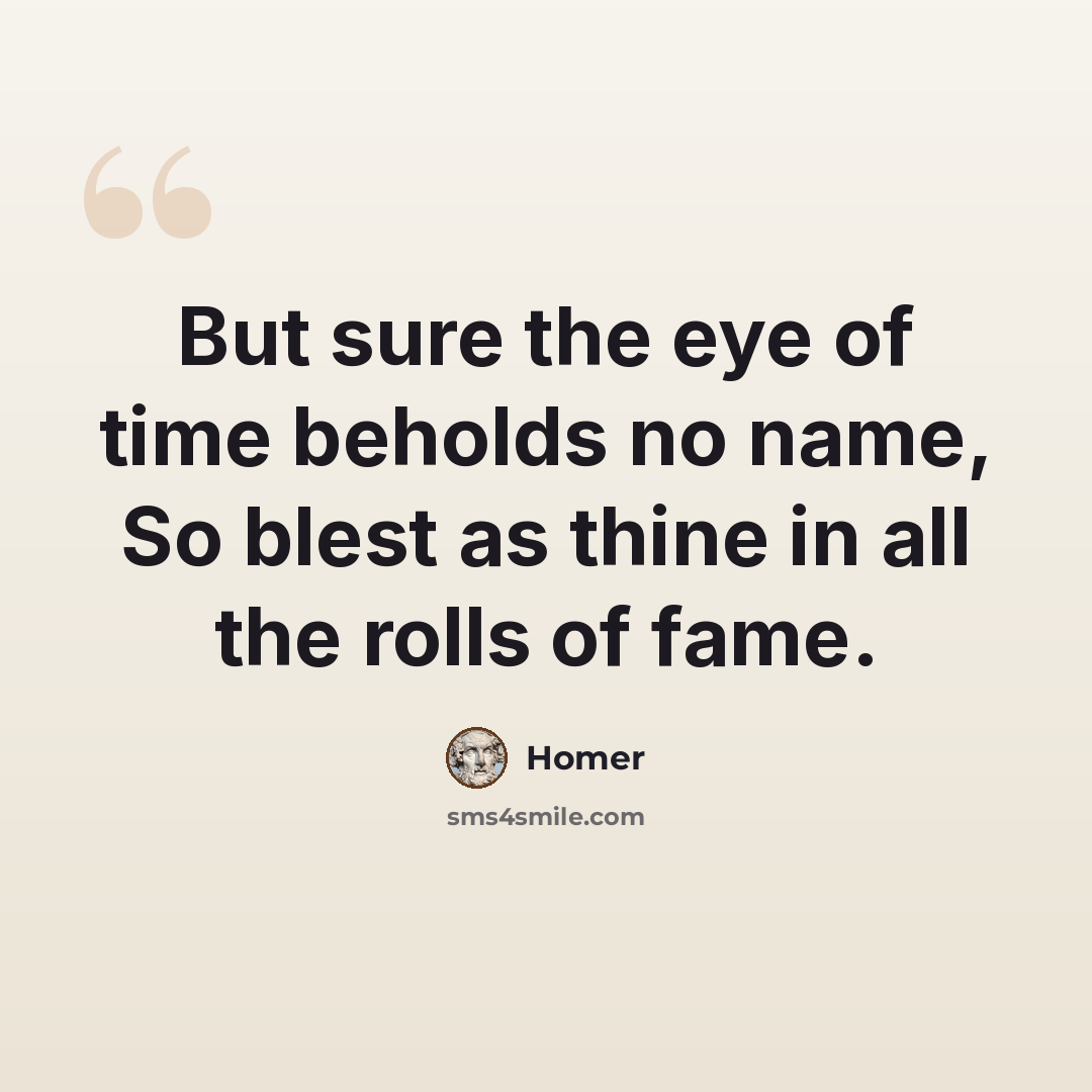 “But sure the eye of time beholds no name, So blest as thine in all the rolls of fame.” quote by Homer