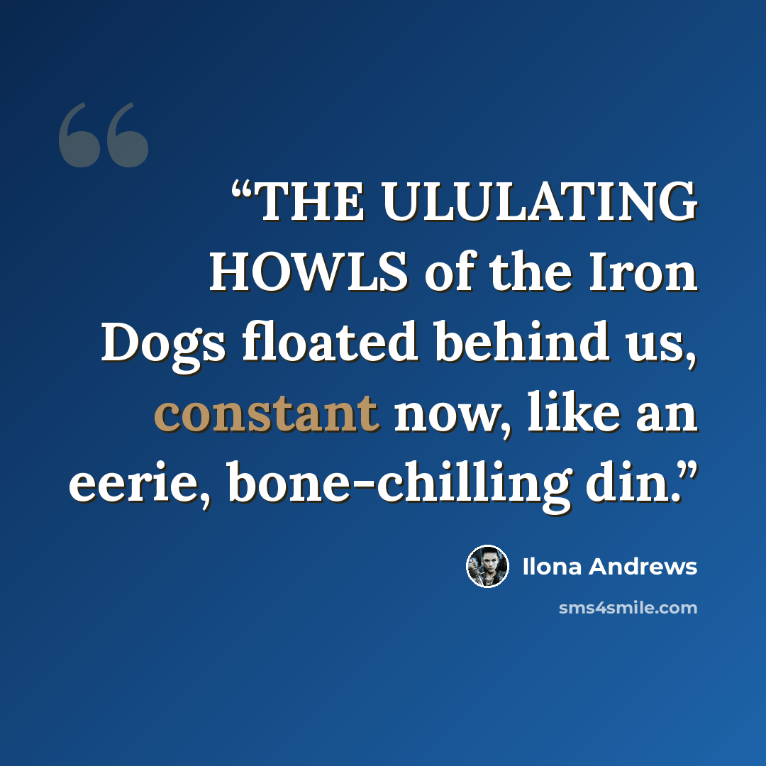 “THE ULULATING HOWLS of the Iron Dogs floated behind us, constant now, like an eerie, bone-chilling din.” quote by Ilona Andrews
