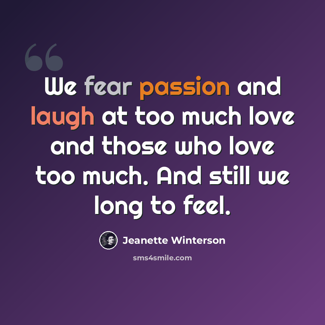 “We fear passion and laugh at too much love and those who love too much. And still we long to feel.” quote by Jeanette Winterson